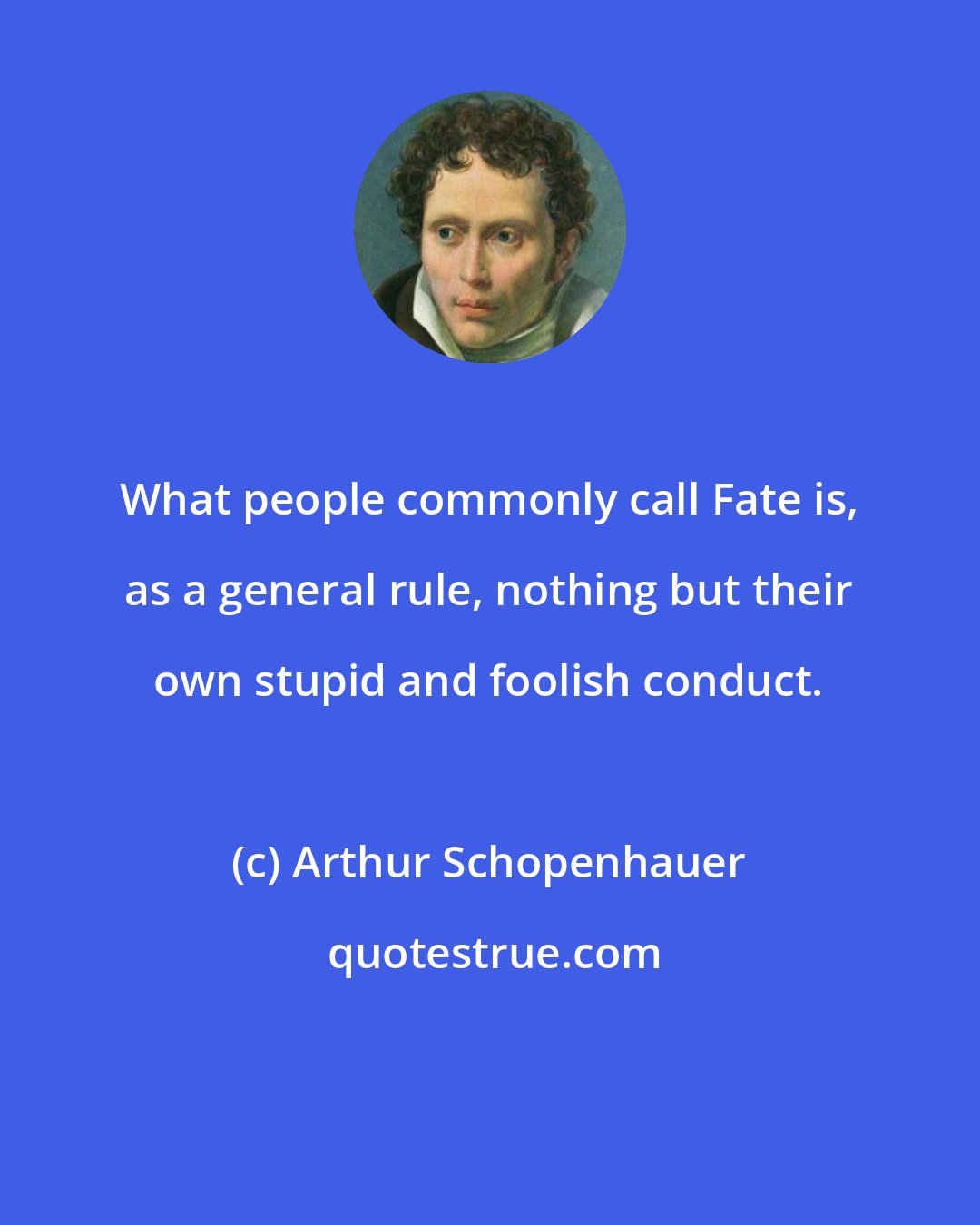 Arthur Schopenhauer: What people commonly call Fate is, as a general rule, nothing but their own stupid and foolish conduct.