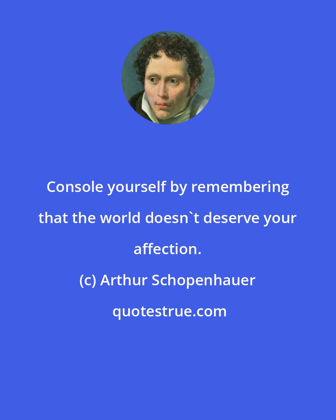 Arthur Schopenhauer: Console yourself by remembering that the world doesn't deserve your affection.