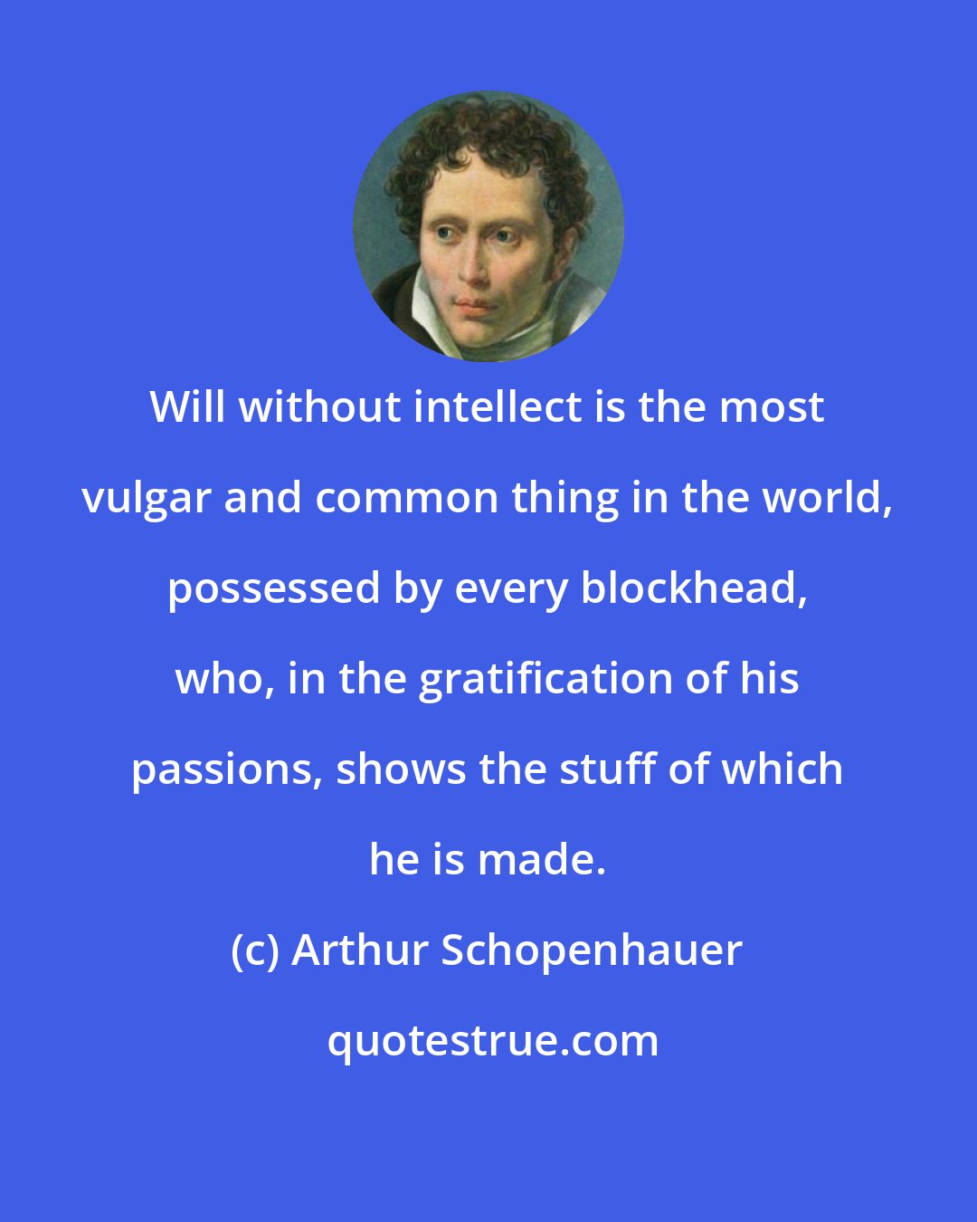 Arthur Schopenhauer: Will without intellect is the most vulgar and common thing in the world, possessed by every blockhead, who, in the gratification of his passions, shows the stuff of which he is made.