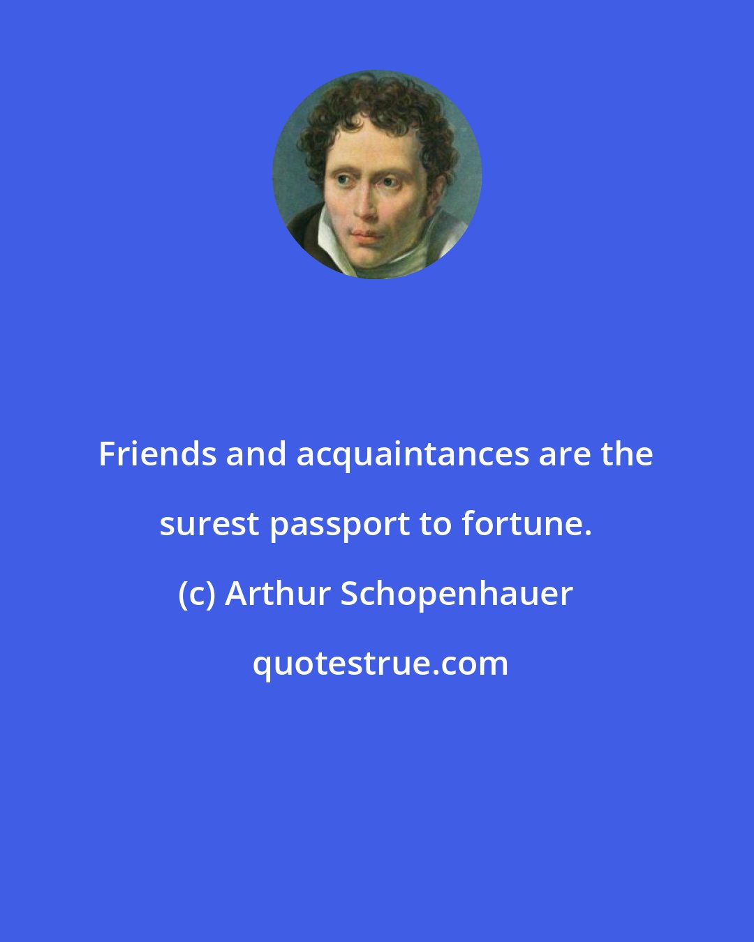 Arthur Schopenhauer: Friends and acquaintances are the surest passport to fortune.