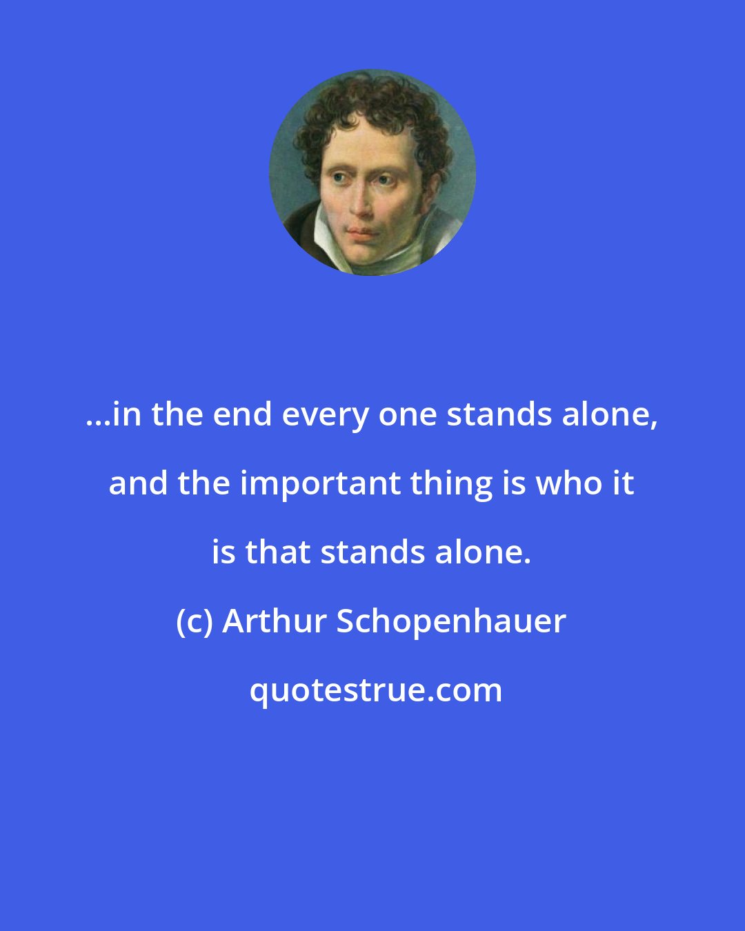 Arthur Schopenhauer: ...in the end every one stands alone, and the important thing is who it is that stands alone.