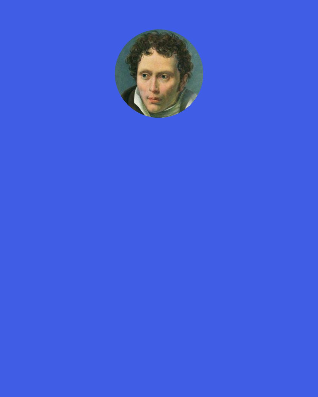 Arthur Schopenhauer: Alle Befriedigung, oder was man gemeinhin Glu«  ck nennt, ist eigentlich und wesentlich immer nur negativ und durchaus nie positiv. All satisfaction, or what iscommonlycalled happiness, is really and essentially always negative only, and never positive.