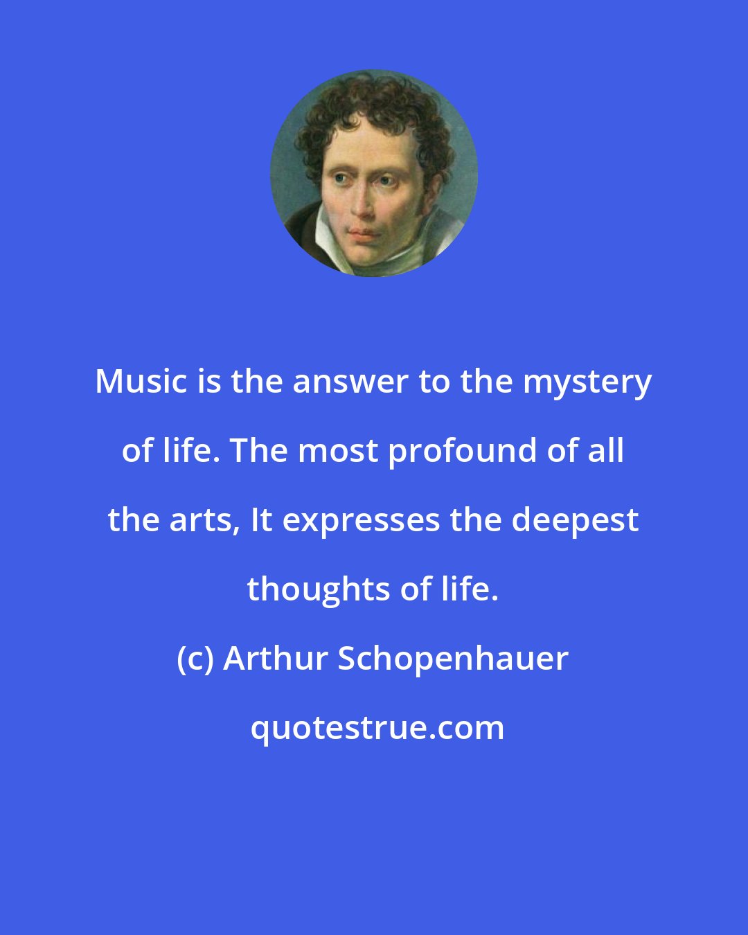 Arthur Schopenhauer: Music is the answer to the mystery of life. The most profound of all the arts, It expresses the deepest thoughts of life.