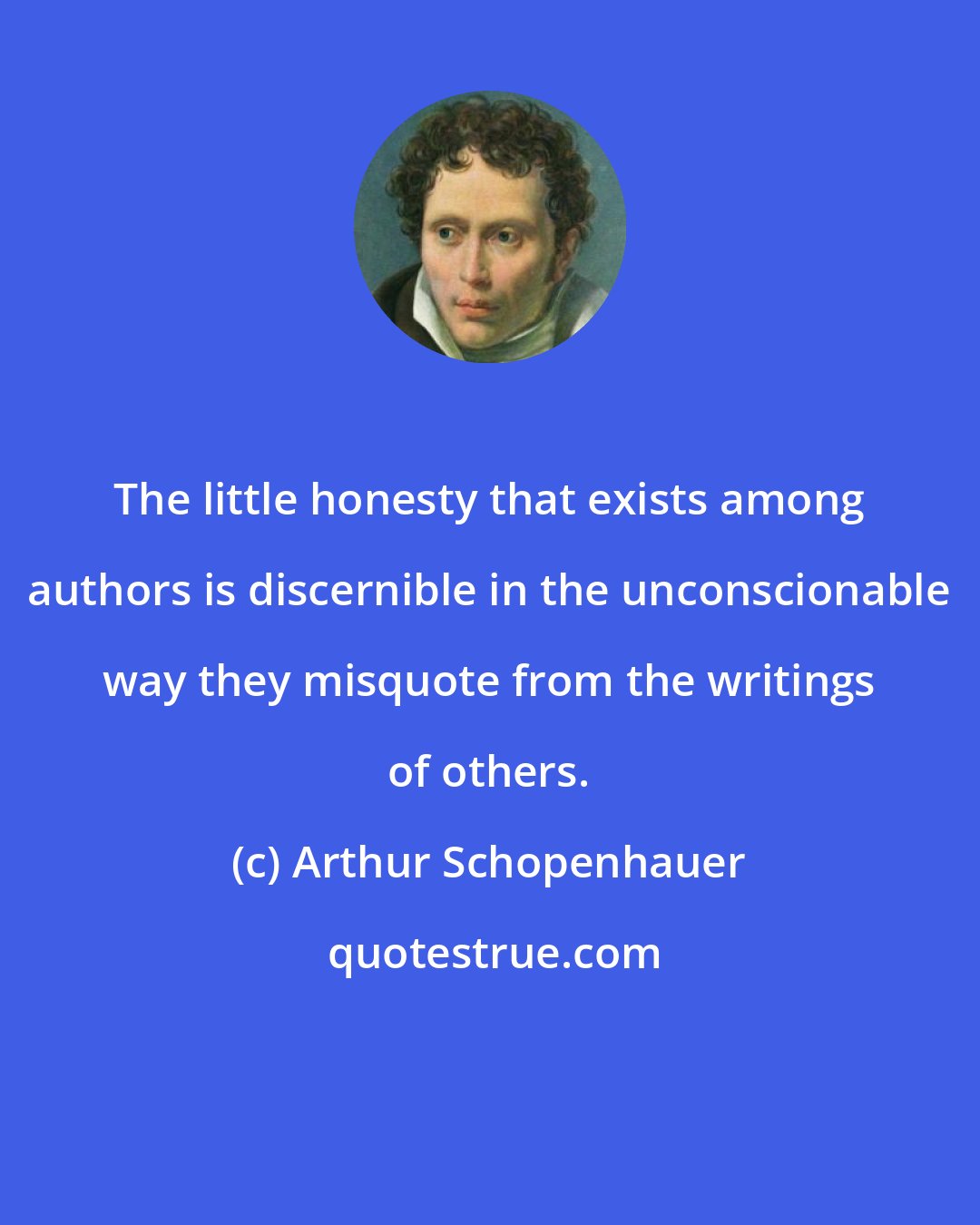 Arthur Schopenhauer: The little honesty that exists among authors is discernible in the unconscionable way they misquote from the writings of others.