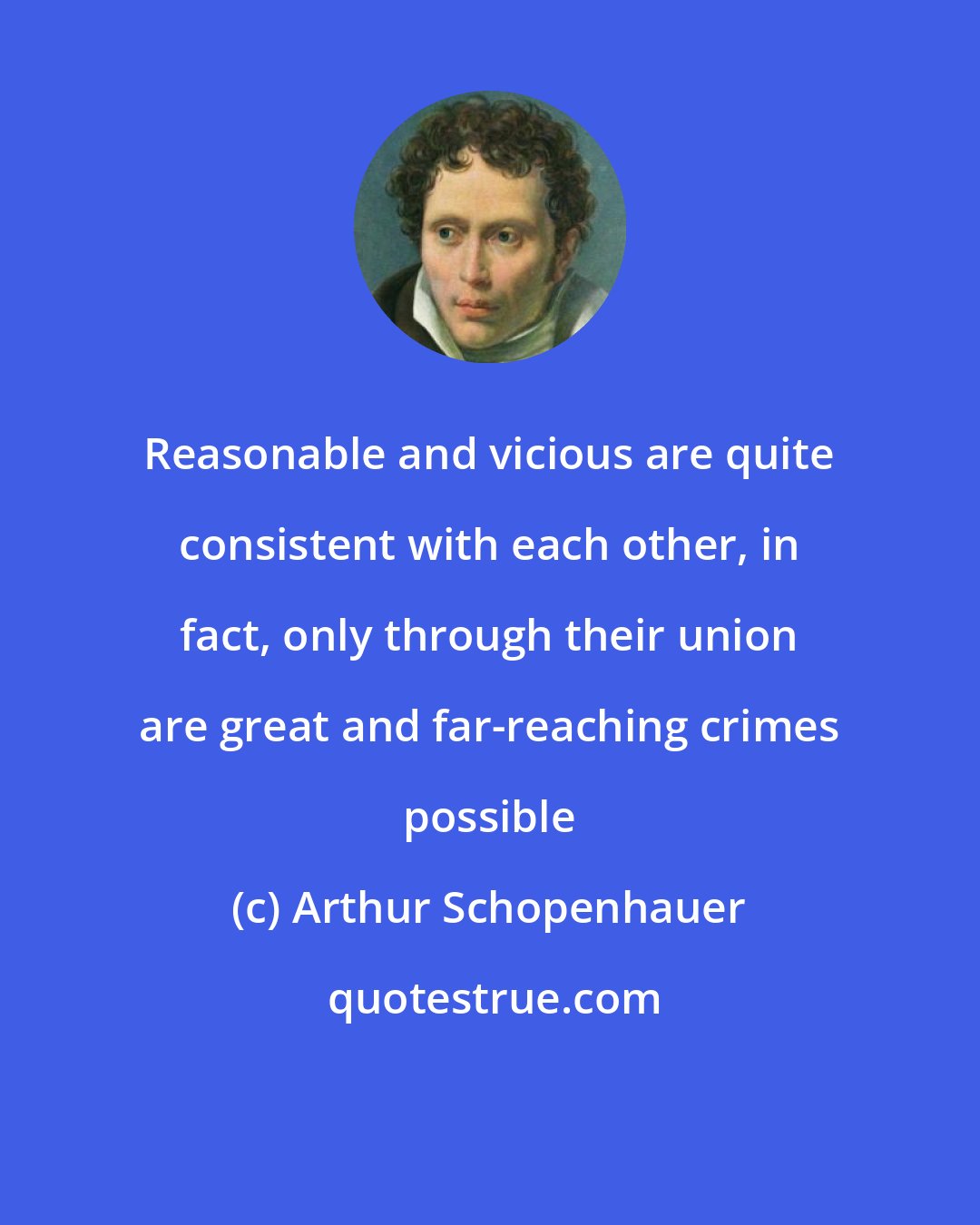 Arthur Schopenhauer: Reasonable and vicious are quite consistent with each other, in fact, only through their union are great and far-reaching crimes possible