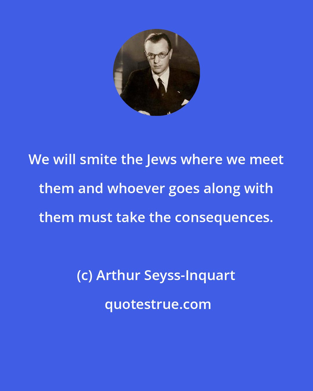 Arthur Seyss-Inquart: We will smite the Jews where we meet them and whoever goes along with them must take the consequences.