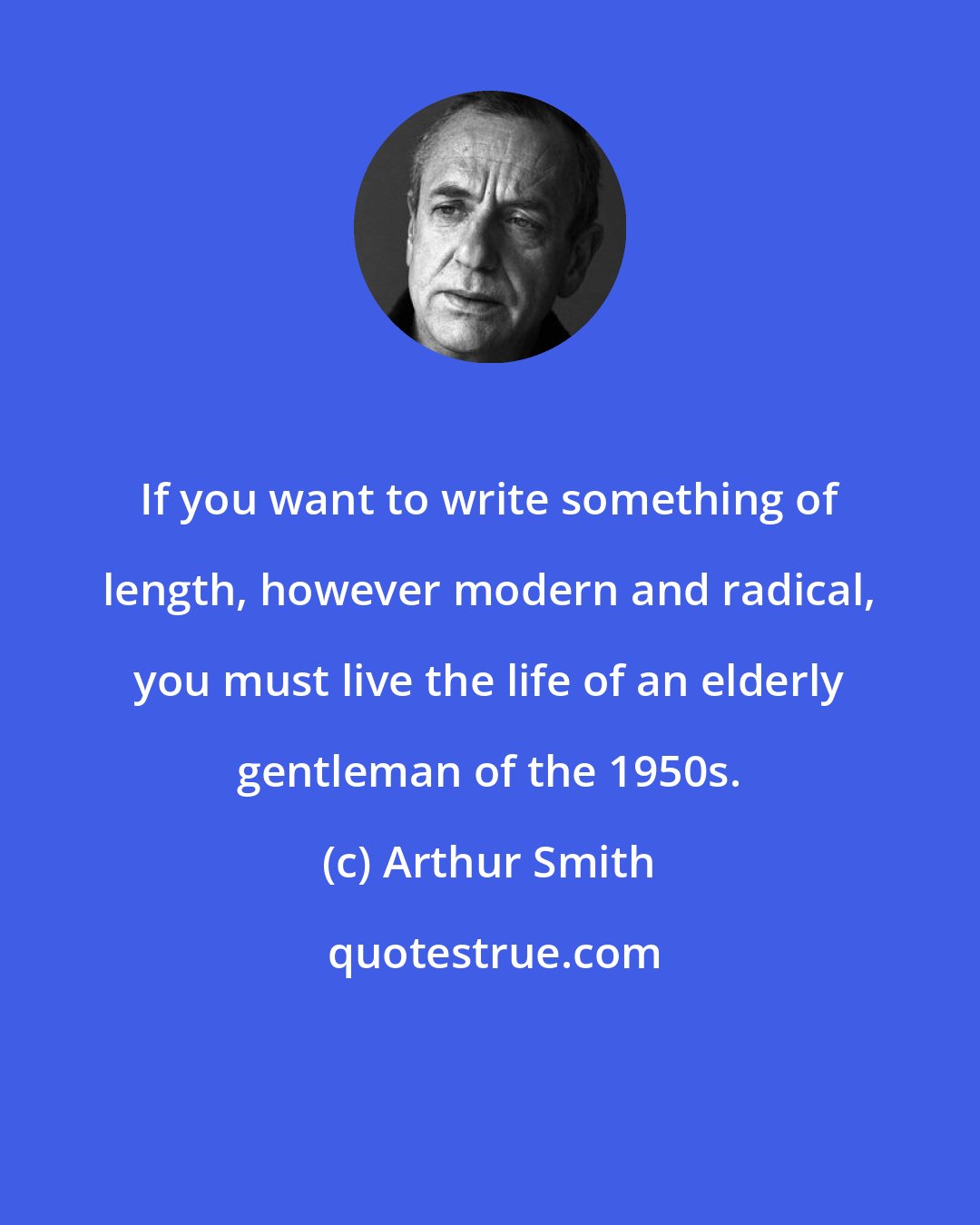 Arthur Smith: If you want to write something of length, however modern and radical, you must live the life of an elderly gentleman of the 1950s.