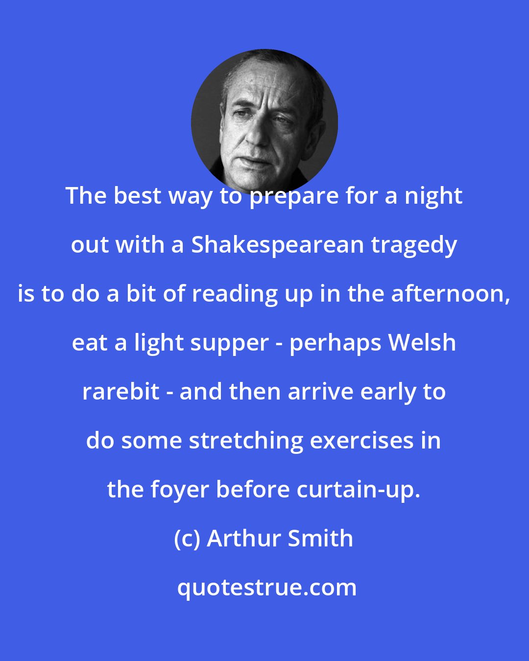 Arthur Smith: The best way to prepare for a night out with a Shakespearean tragedy is to do a bit of reading up in the afternoon, eat a light supper - perhaps Welsh rarebit - and then arrive early to do some stretching exercises in the foyer before curtain-up.