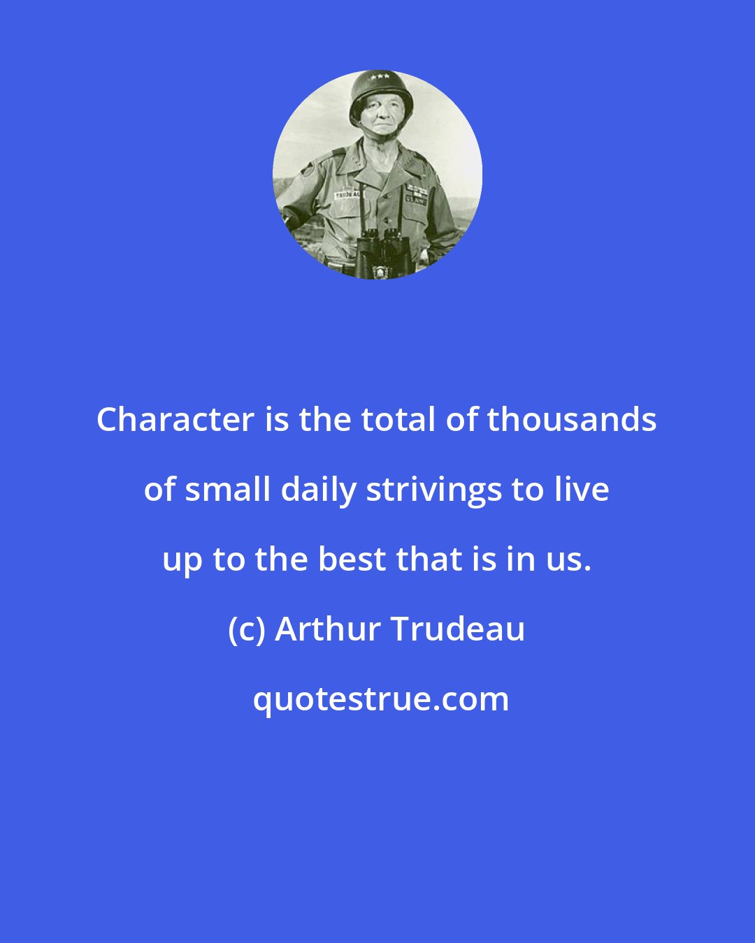 Arthur Trudeau: Character is the total of thousands of small daily strivings to live up to the best that is in us.