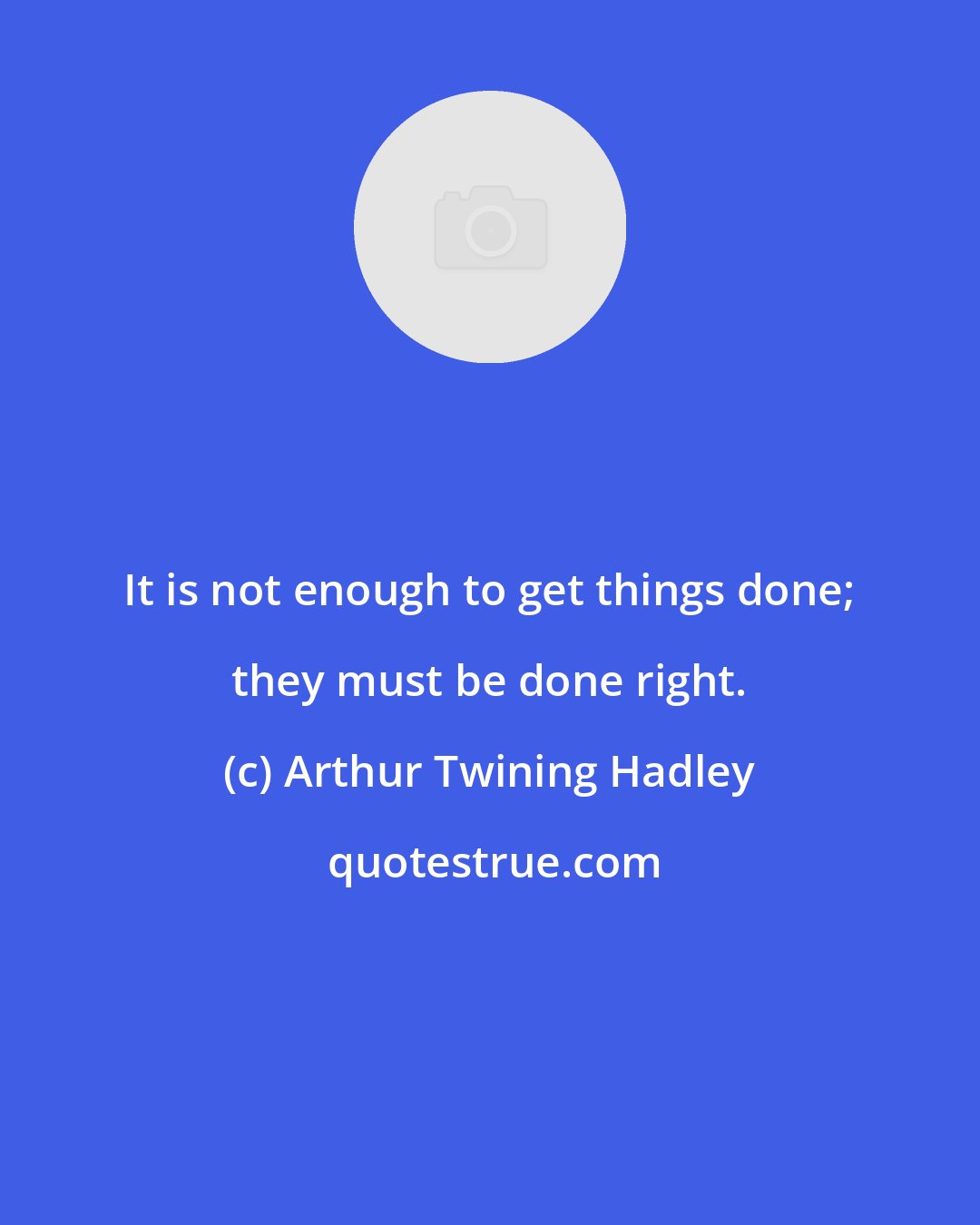 Arthur Twining Hadley: It is not enough to get things done; they must be done right.