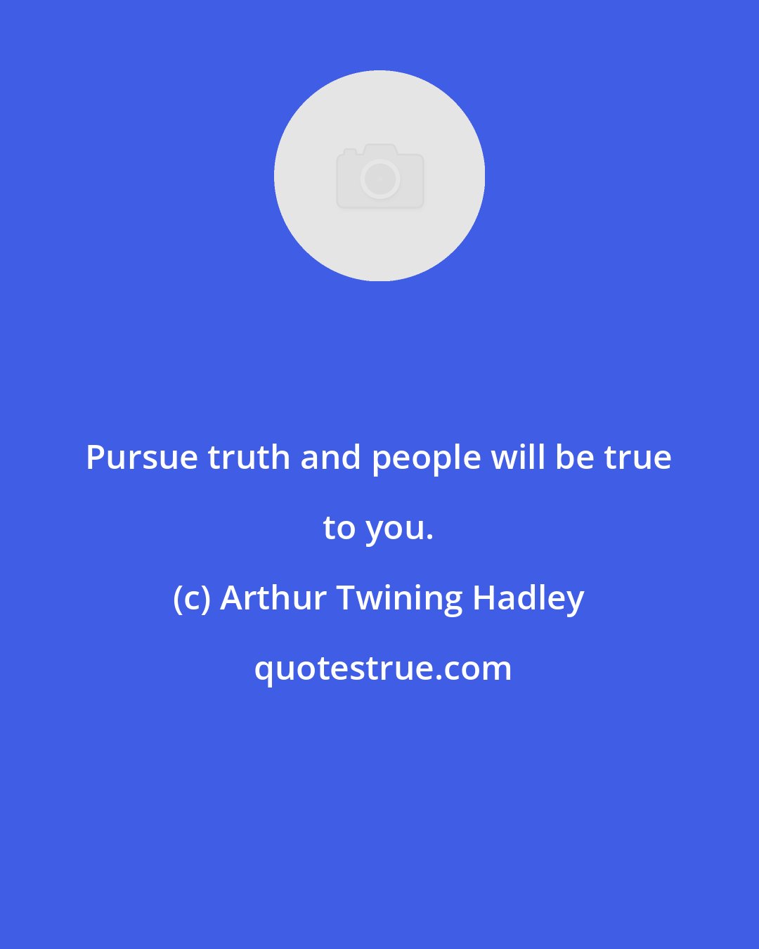 Arthur Twining Hadley: Pursue truth and people will be true to you.