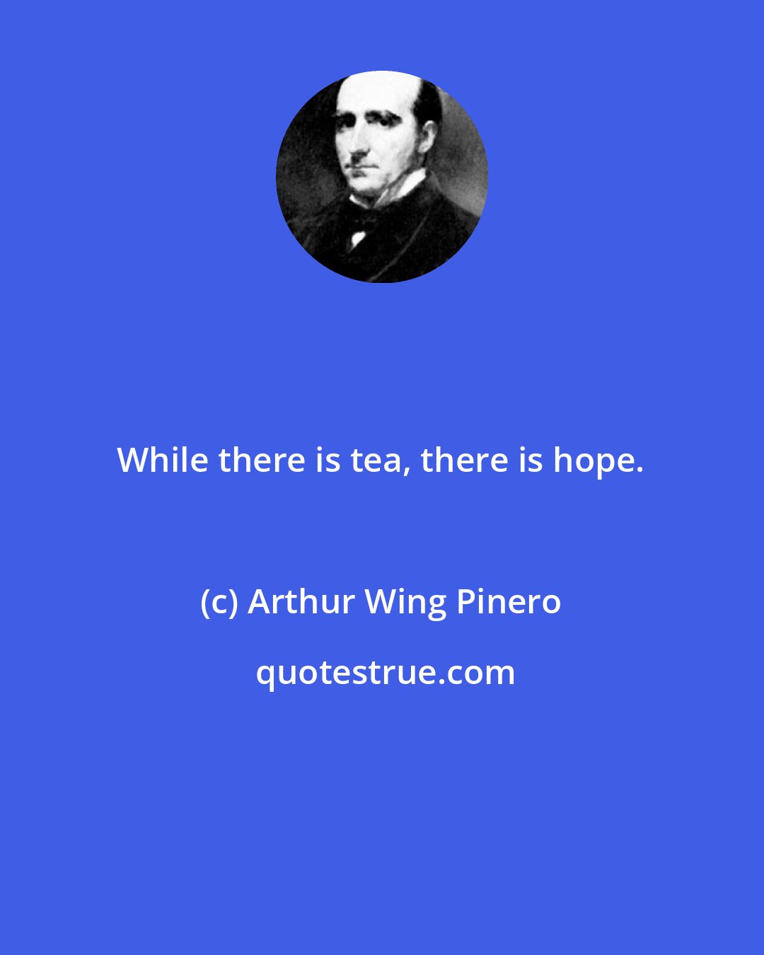 Arthur Wing Pinero: While there is tea, there is hope.