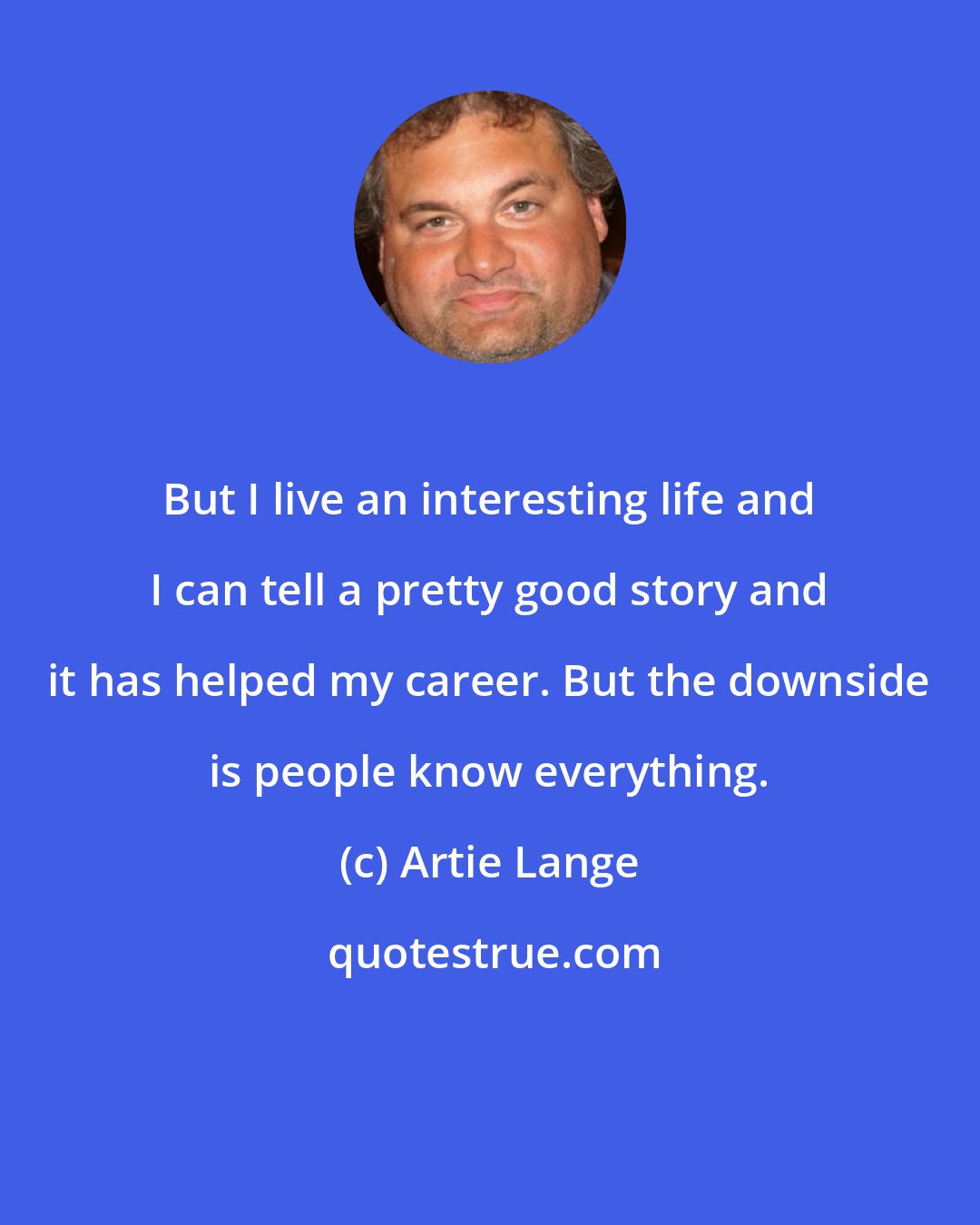 Artie Lange: But I live an interesting life and I can tell a pretty good story and it has helped my career. But the downside is people know everything.