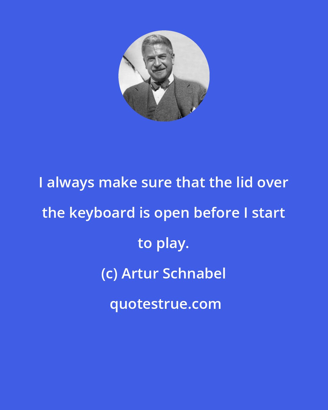 Artur Schnabel: I always make sure that the lid over the keyboard is open before I start to play.