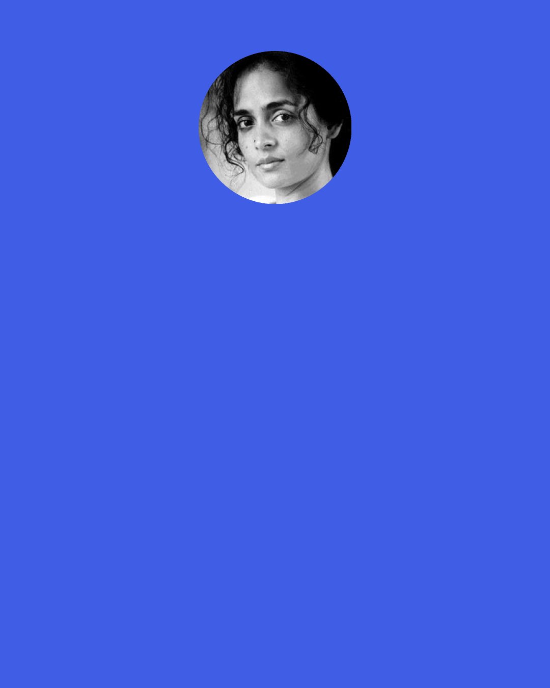 Arundhati Roy: It's odd how those who dismiss the peace movement as utopian, don't hesitate to proffer the most absurdly dreamy reasons for going to war: to stamp out terrorism, install democracy, eliminate fascism, and most entertainingly, to "rid the world of evil-doers.