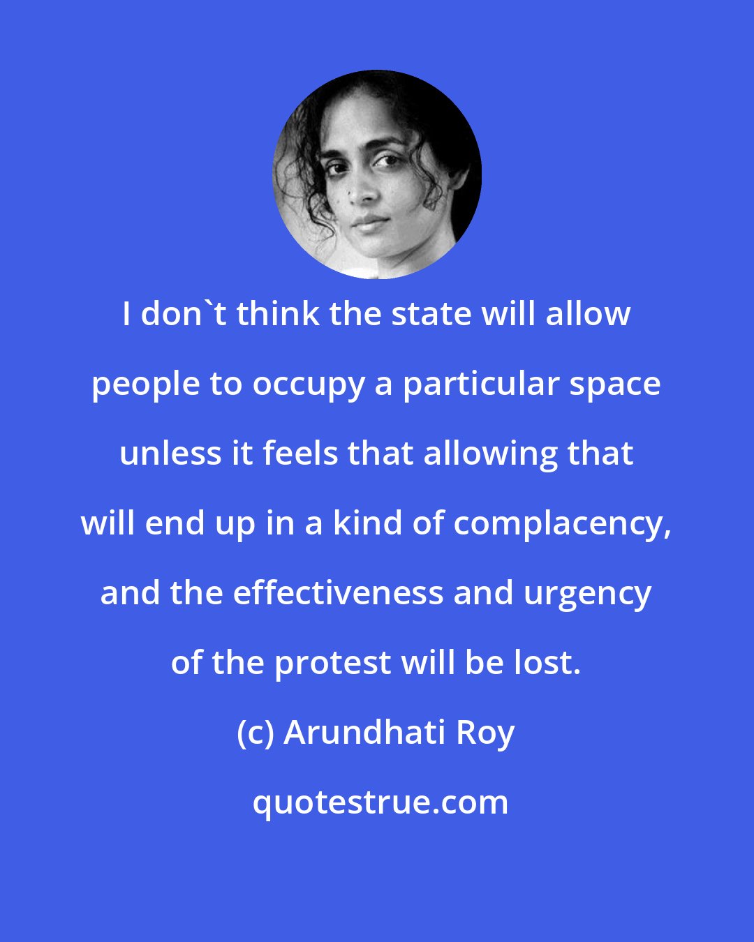 Arundhati Roy: I don't think the state will allow people to occupy a particular space unless it feels that allowing that will end up in a kind of complacency, and the effectiveness and urgency of the protest will be lost.