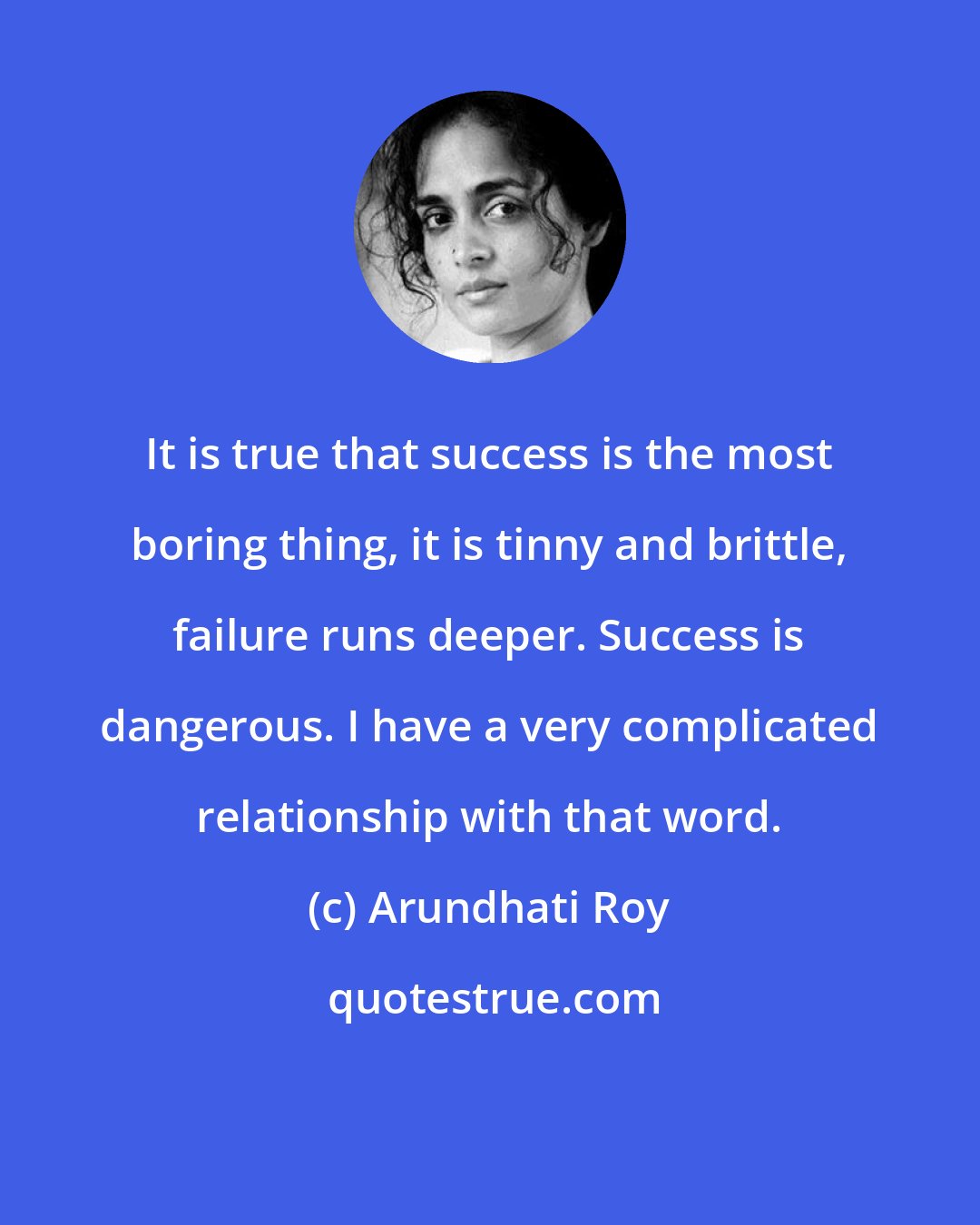 Arundhati Roy: It is true that success is the most boring thing, it is tinny and brittle, failure runs deeper. Success is dangerous. I have a very complicated relationship with that word.
