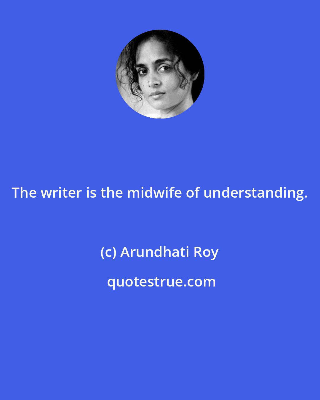 Arundhati Roy: The writer is the midwife of understanding.