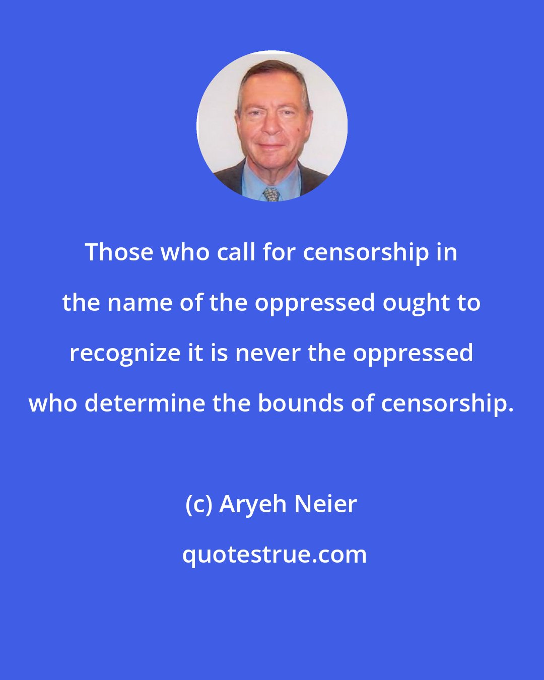 Aryeh Neier: Those who call for censorship in the name of the oppressed ought to recognize it is never the oppressed who determine the bounds of censorship.