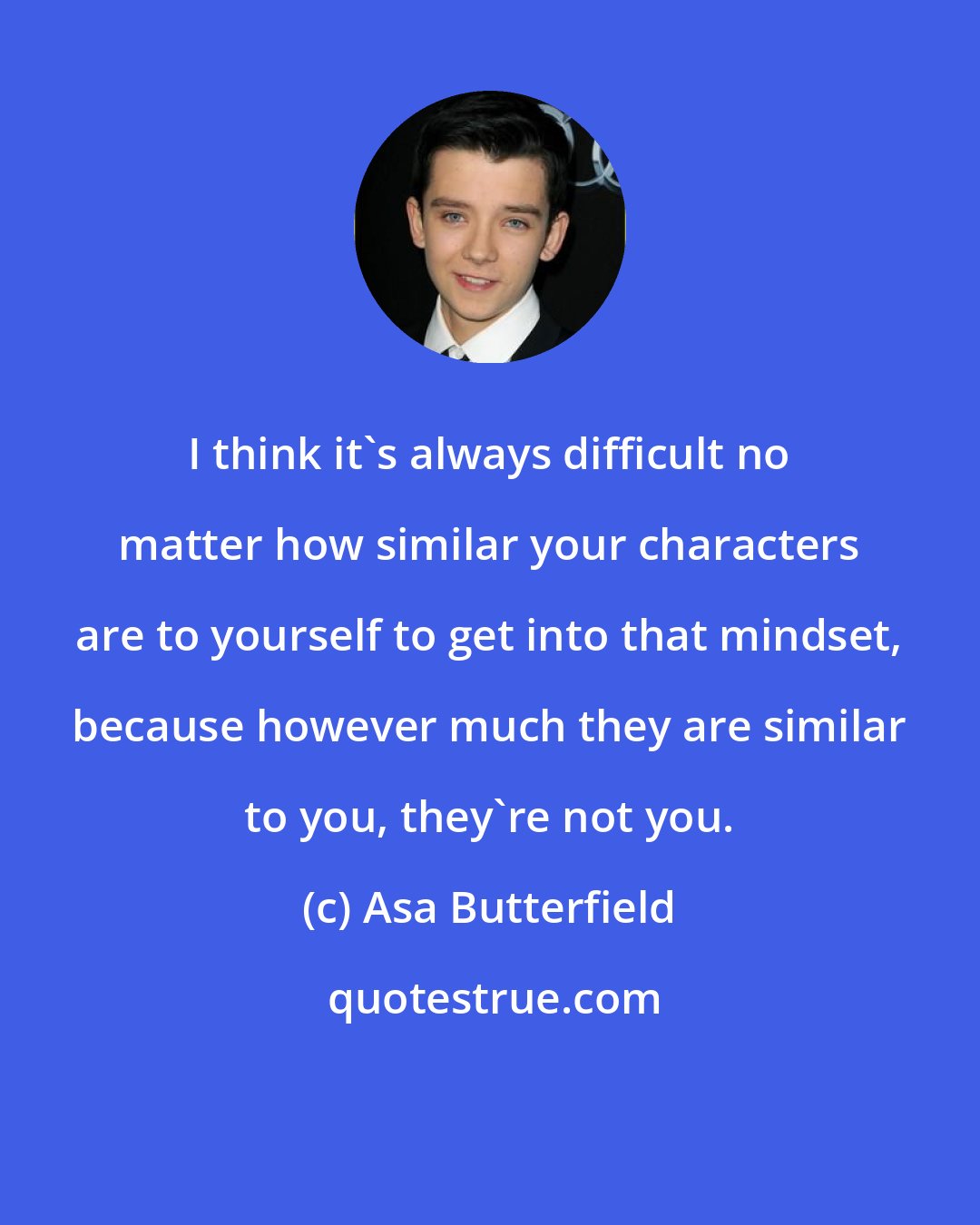 Asa Butterfield: I think it's always difficult no matter how similar your characters are to yourself to get into that mindset, because however much they are similar to you, they're not you.