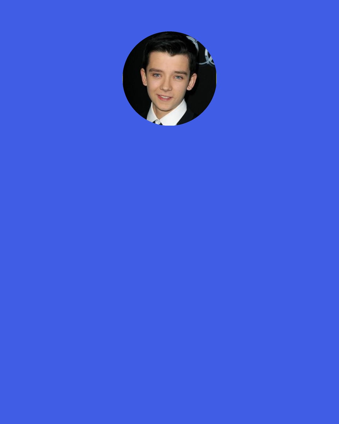 Asa Butterfield: In terms of my relationships with a lot of the adult characters, when I was working with Harrison, it wasn't like a verbal agreement, but we both understood that because there was this constant tension between our characters, we couldn't say "Cut" and start acting normal. We had to keep an essence of that relationship in our characters off screen which is really important.