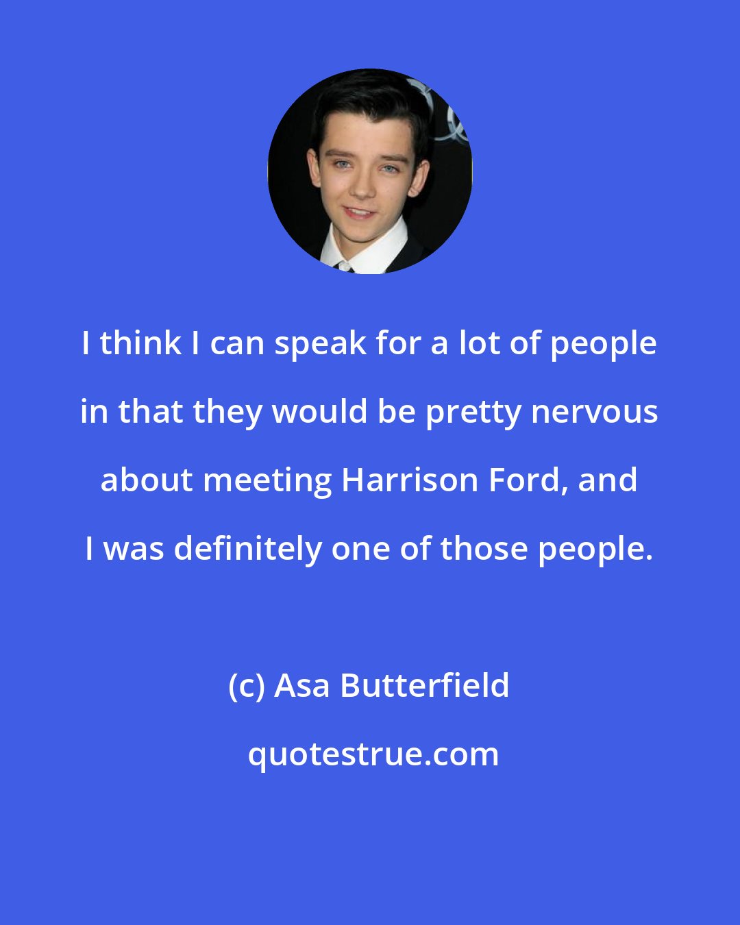 Asa Butterfield: I think I can speak for a lot of people in that they would be pretty nervous about meeting Harrison Ford, and I was definitely one of those people.