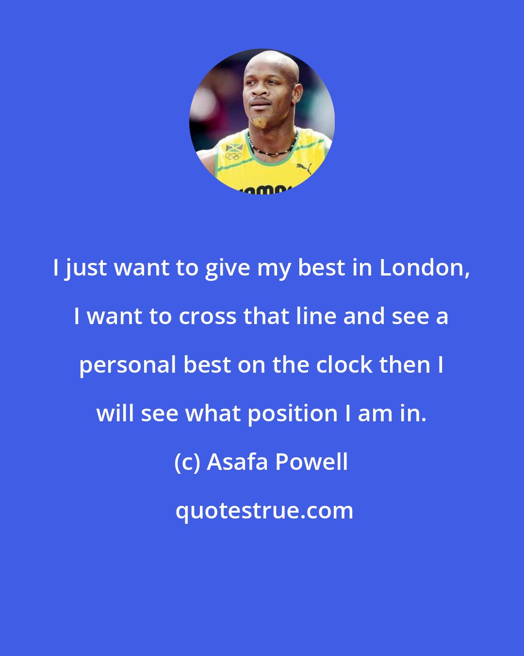 Asafa Powell: I just want to give my best in London, I want to cross that line and see a personal best on the clock then I will see what position I am in.