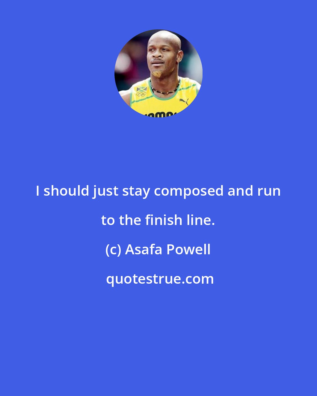 Asafa Powell: I should just stay composed and run to the finish line.