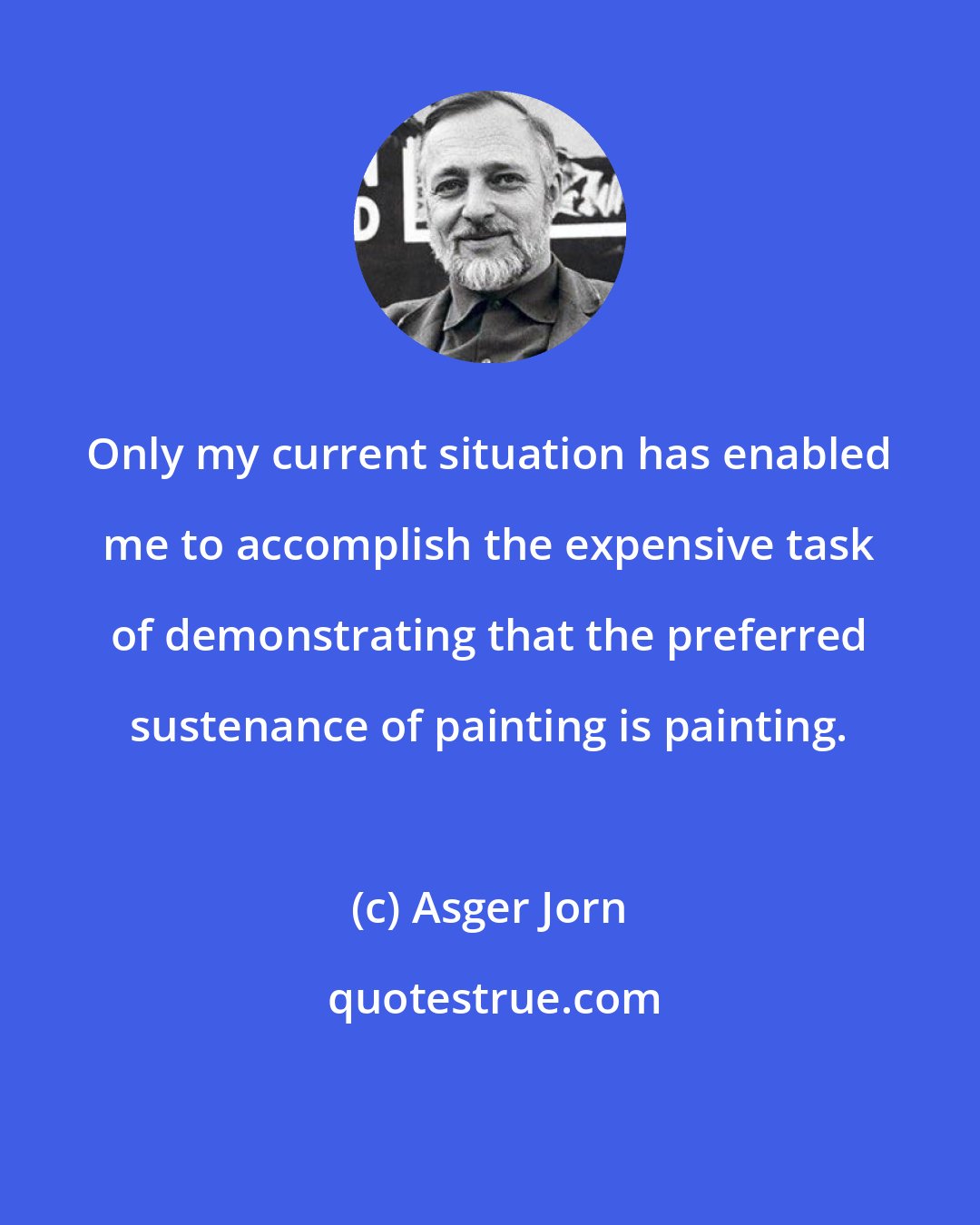 Asger Jorn: Only my current situation has enabled me to accomplish the expensive task of demonstrating that the preferred sustenance of painting is painting.