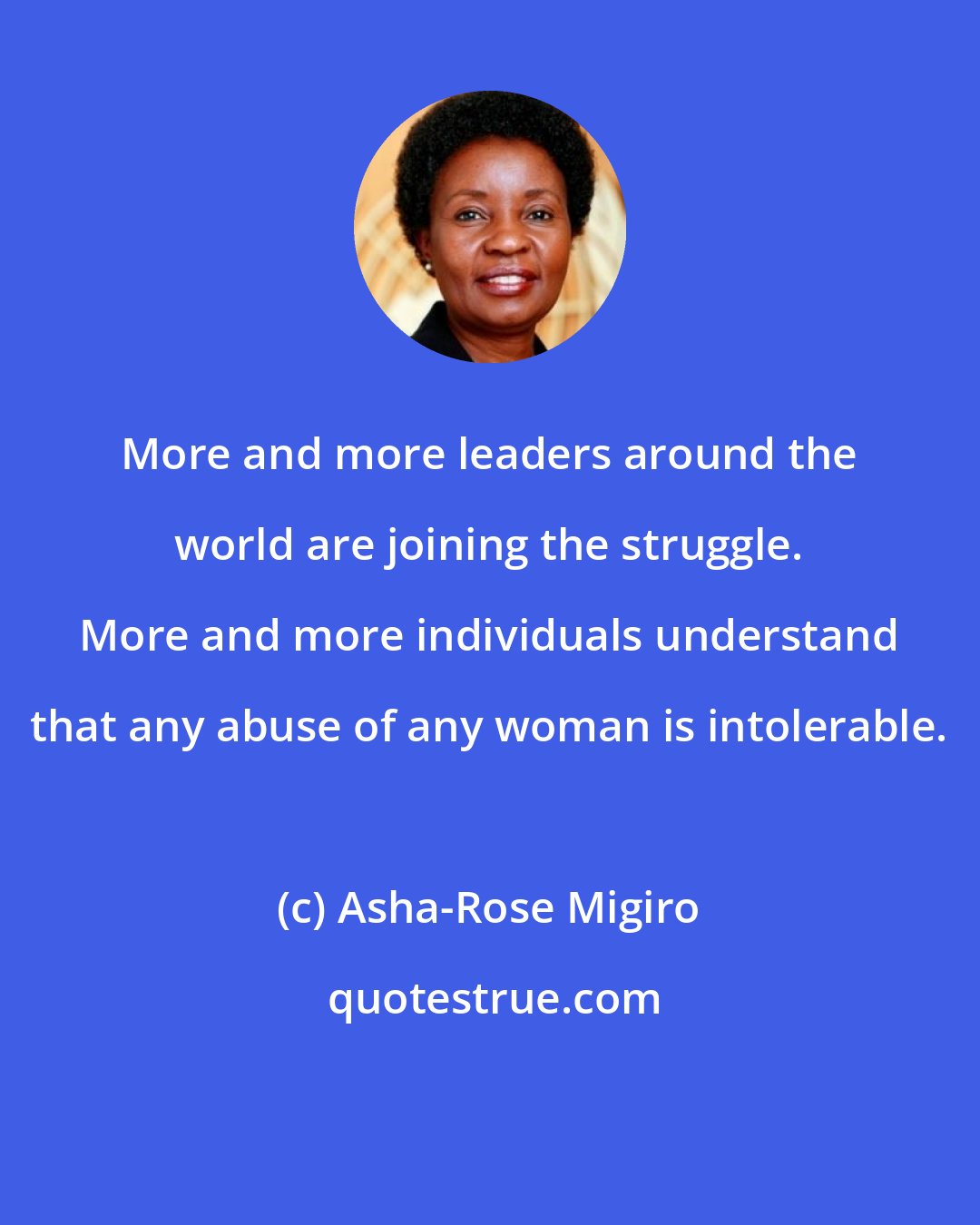 Asha-Rose Migiro: More and more leaders around the world are joining the struggle. More and more individuals understand that any abuse of any woman is intolerable.