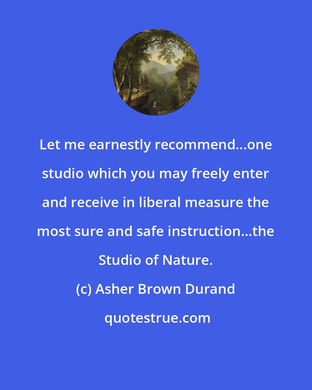 Asher Brown Durand: Let me earnestly recommend...one studio which you may freely enter and receive in liberal measure the most sure and safe instruction...the Studio of Nature.