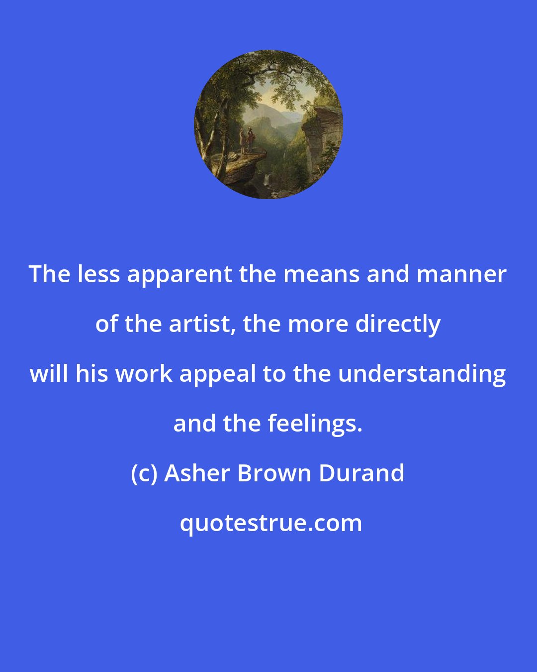 Asher Brown Durand: The less apparent the means and manner of the artist, the more directly will his work appeal to the understanding and the feelings.