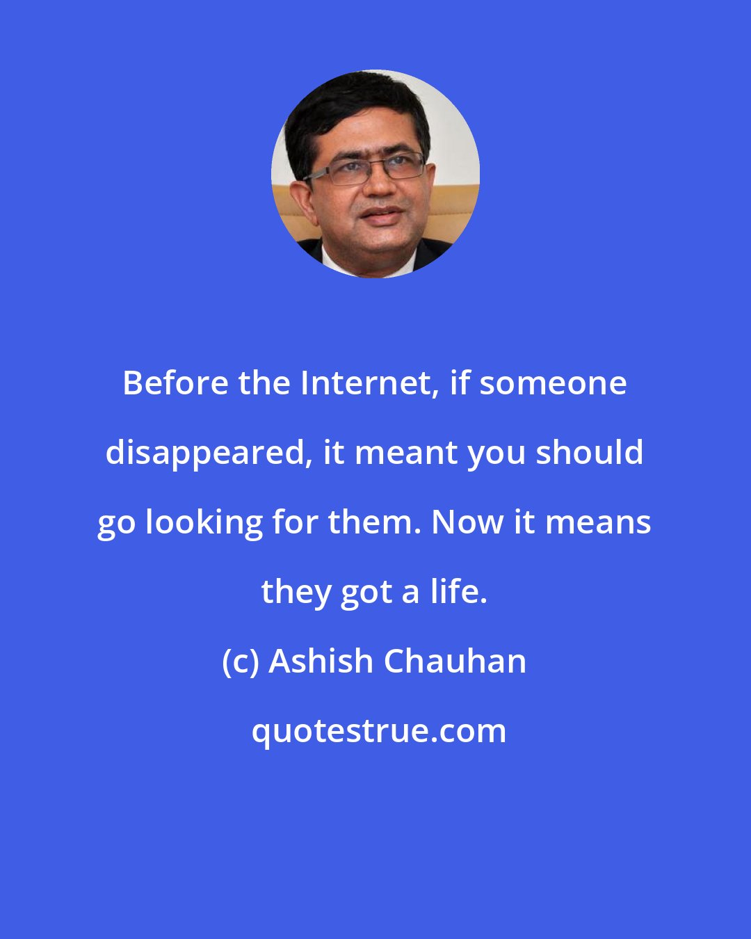 Ashish Chauhan: Before the Internet, if someone disappeared, it meant you should go looking for them. Now it means they got a life.