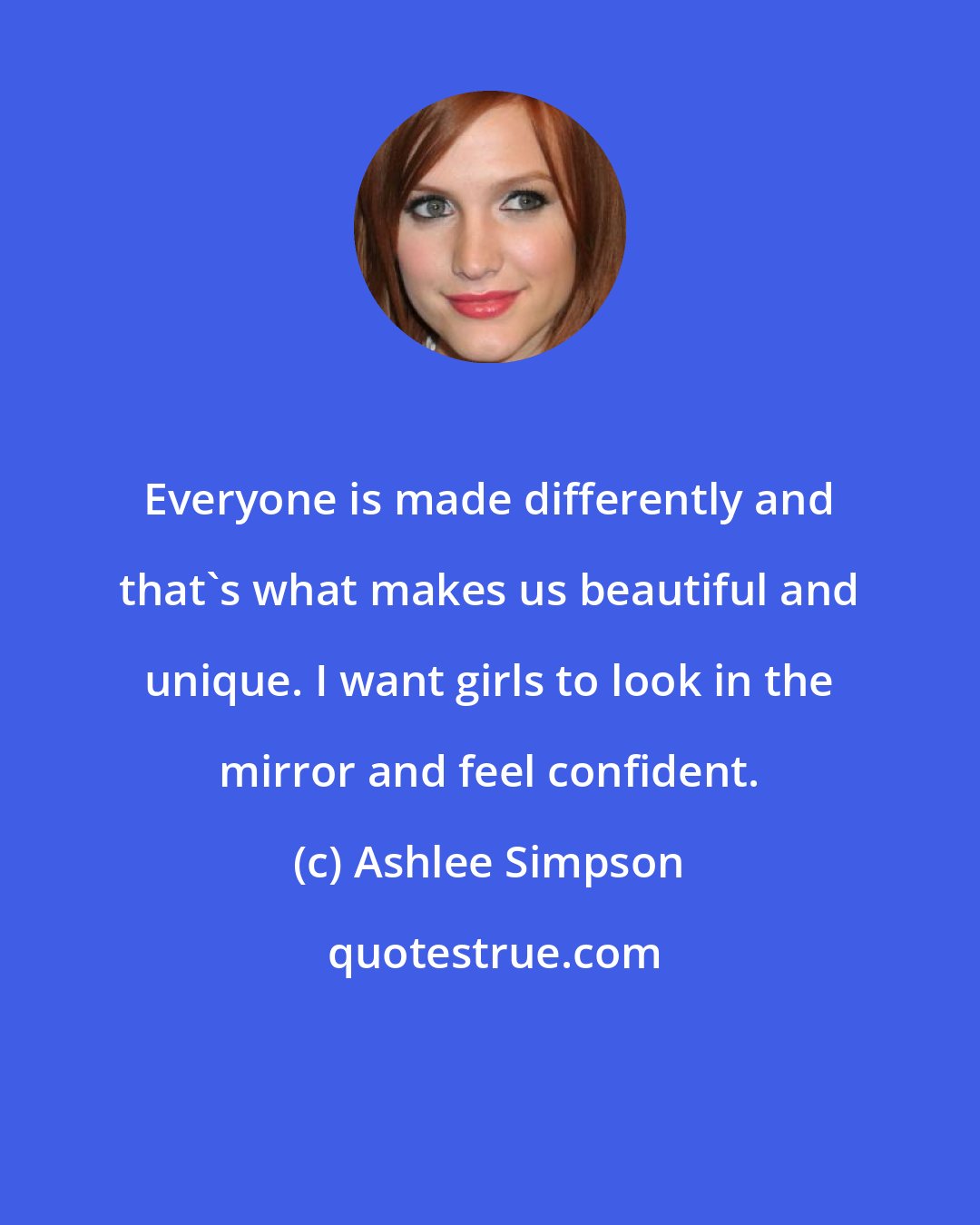 Ashlee Simpson: Everyone is made differently and that's what makes us beautiful and unique. I want girls to look in the mirror and feel confident.