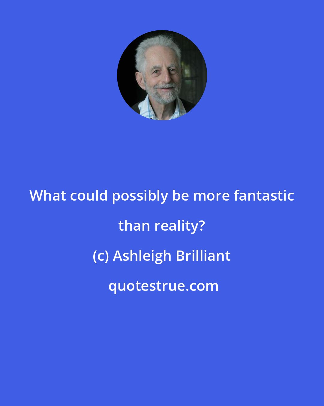 Ashleigh Brilliant: What could possibly be more fantastic than reality?