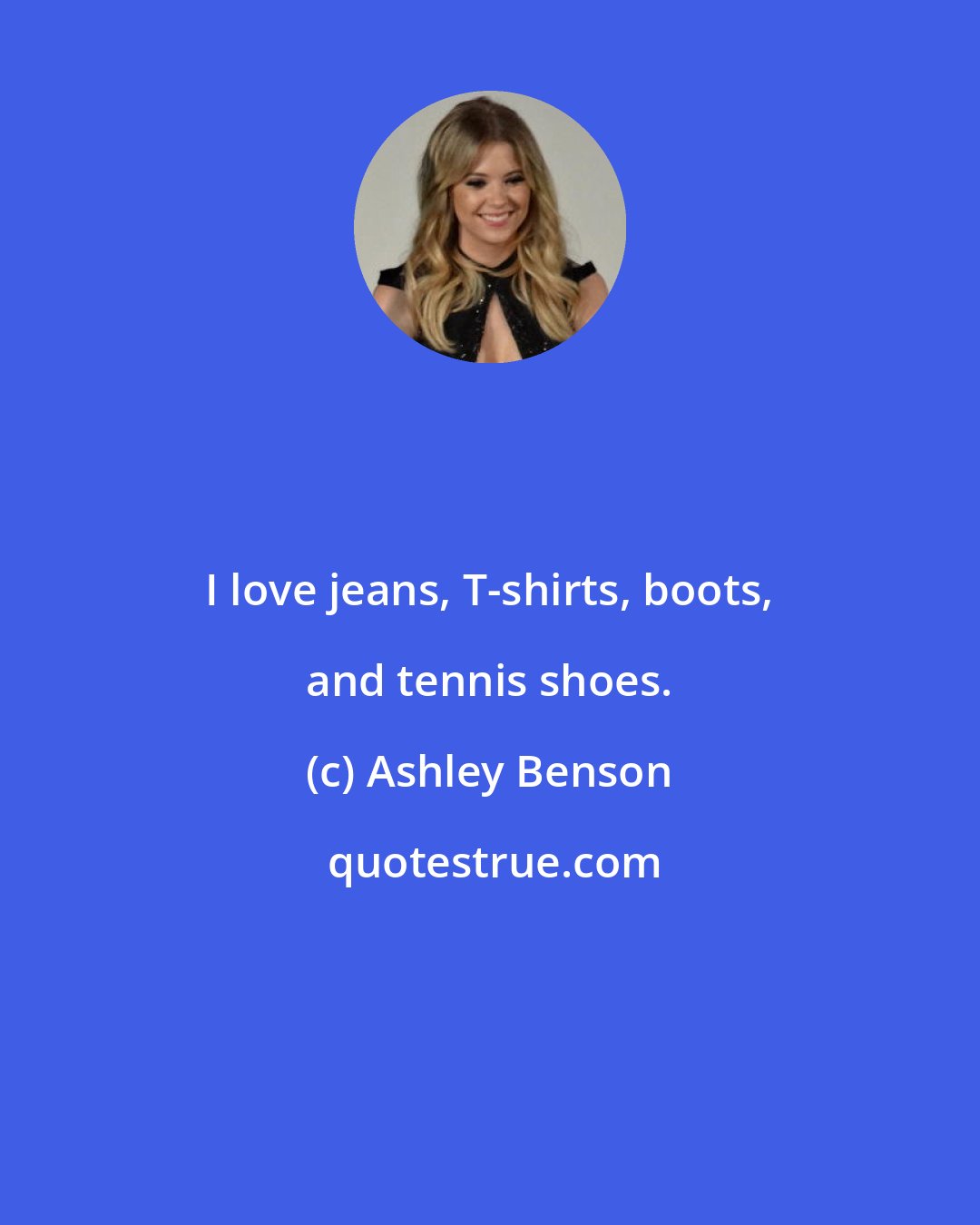 Ashley Benson: I love jeans, T-shirts, boots, and tennis shoes.