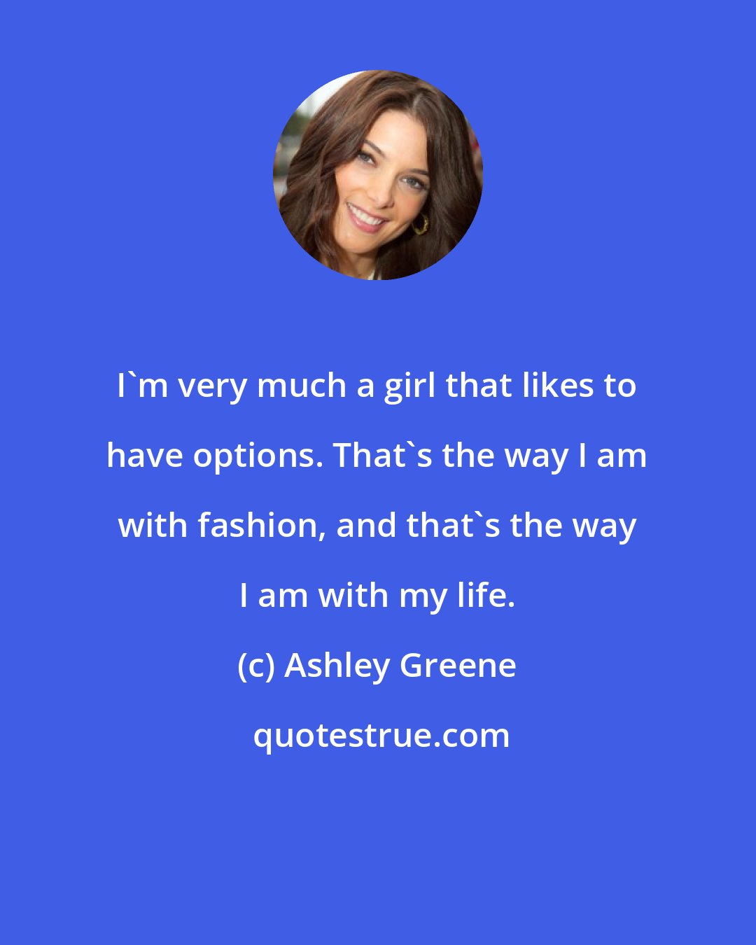 Ashley Greene: I'm very much a girl that likes to have options. That's the way I am with fashion, and that's the way I am with my life.