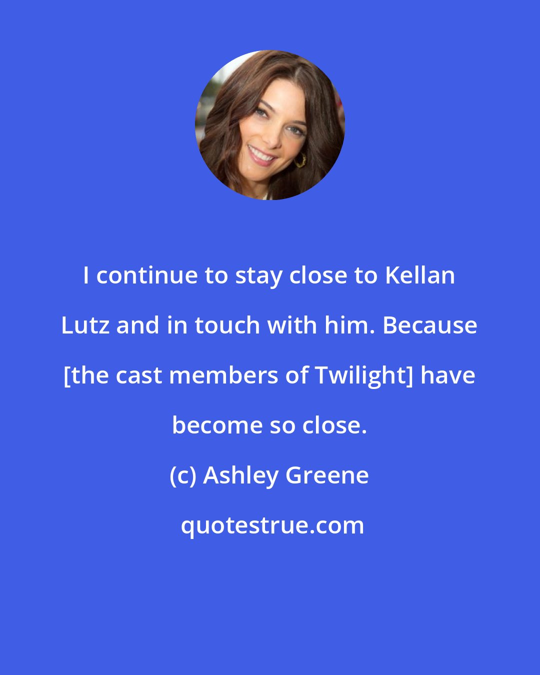 Ashley Greene: I continue to stay close to Kellan Lutz and in touch with him. Because [the cast members of Twilight] have become so close.