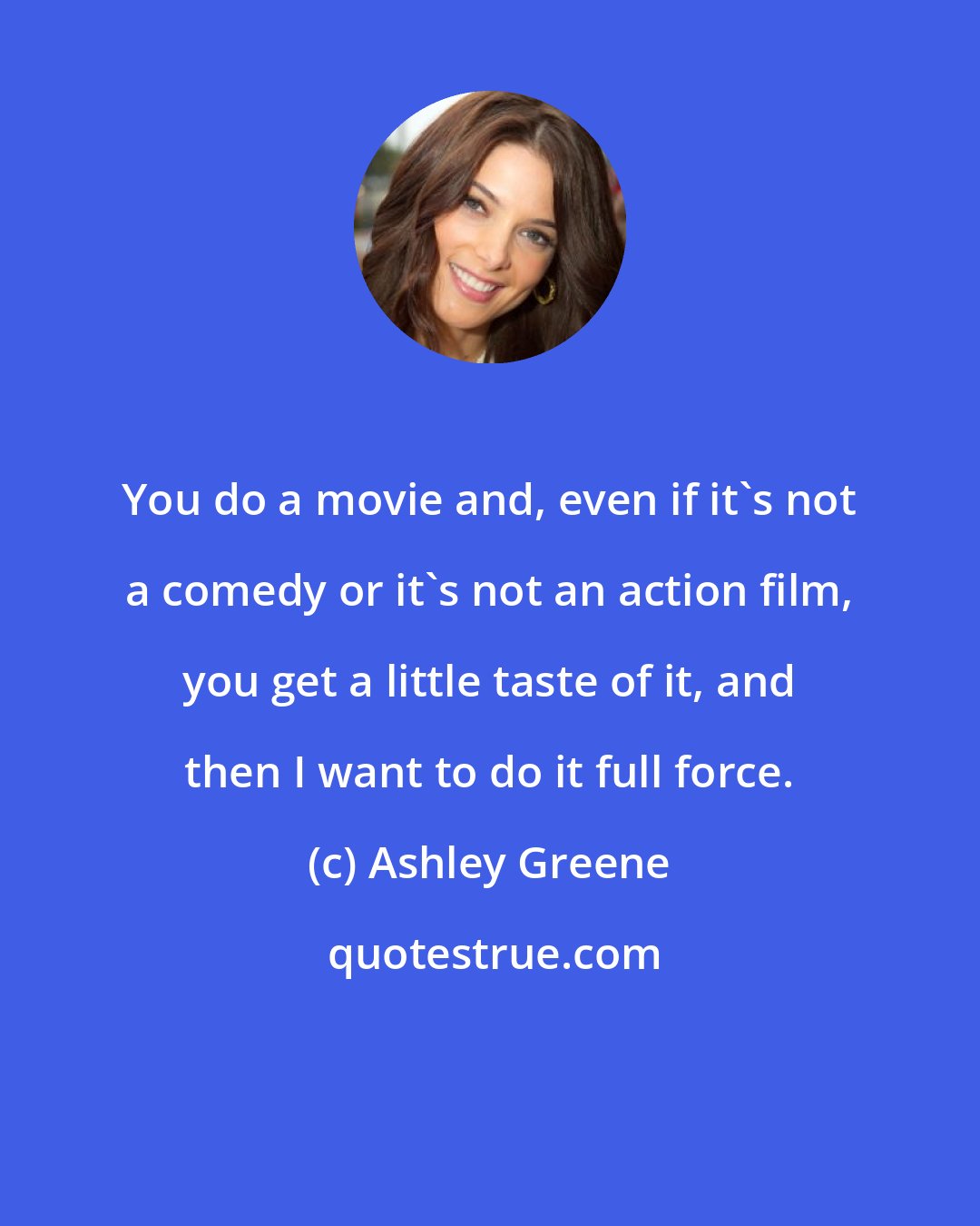 Ashley Greene: You do a movie and, even if it's not a comedy or it's not an action film, you get a little taste of it, and then I want to do it full force.