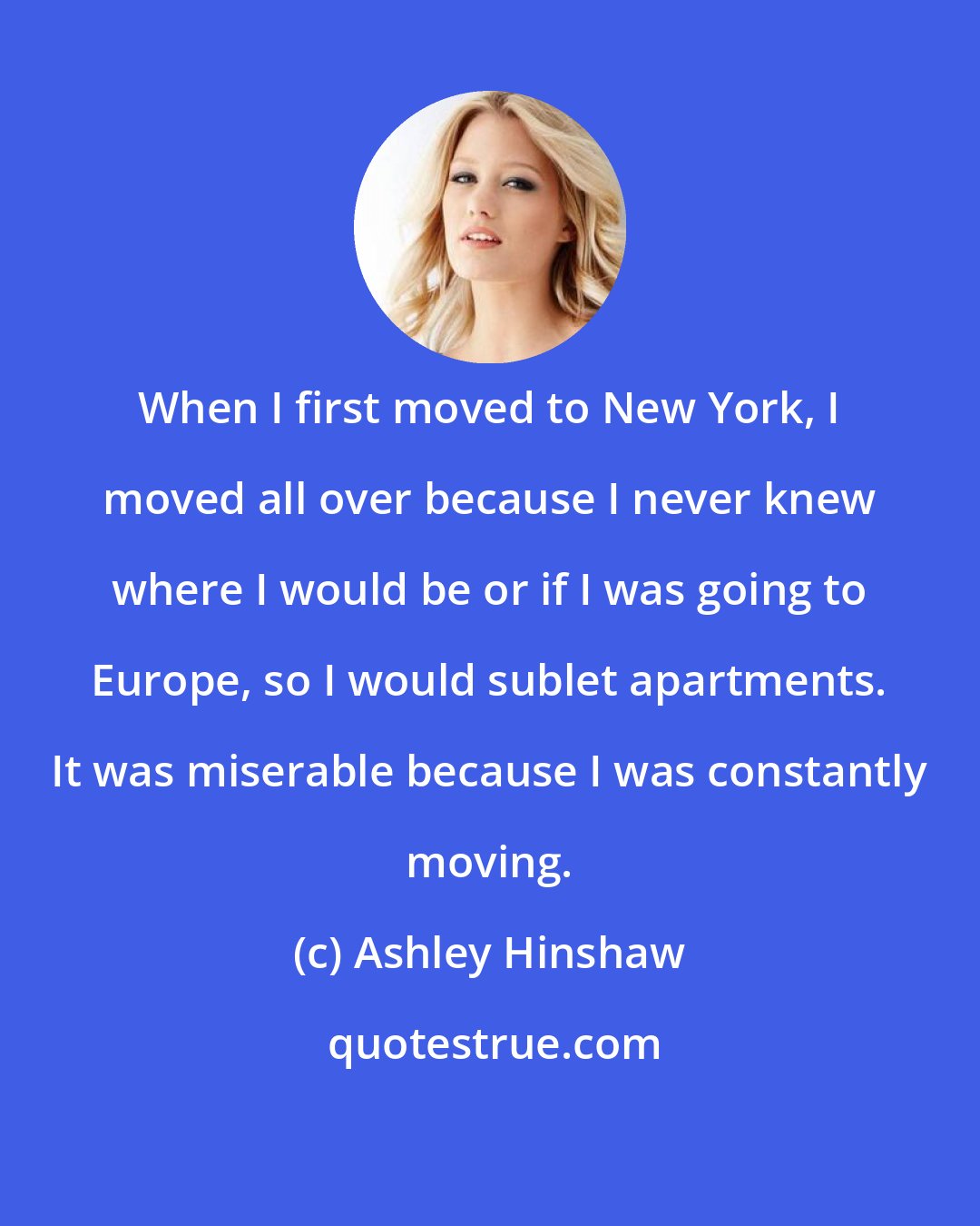 Ashley Hinshaw: When I first moved to New York, I moved all over because I never knew where I would be or if I was going to Europe, so I would sublet apartments. It was miserable because I was constantly moving.