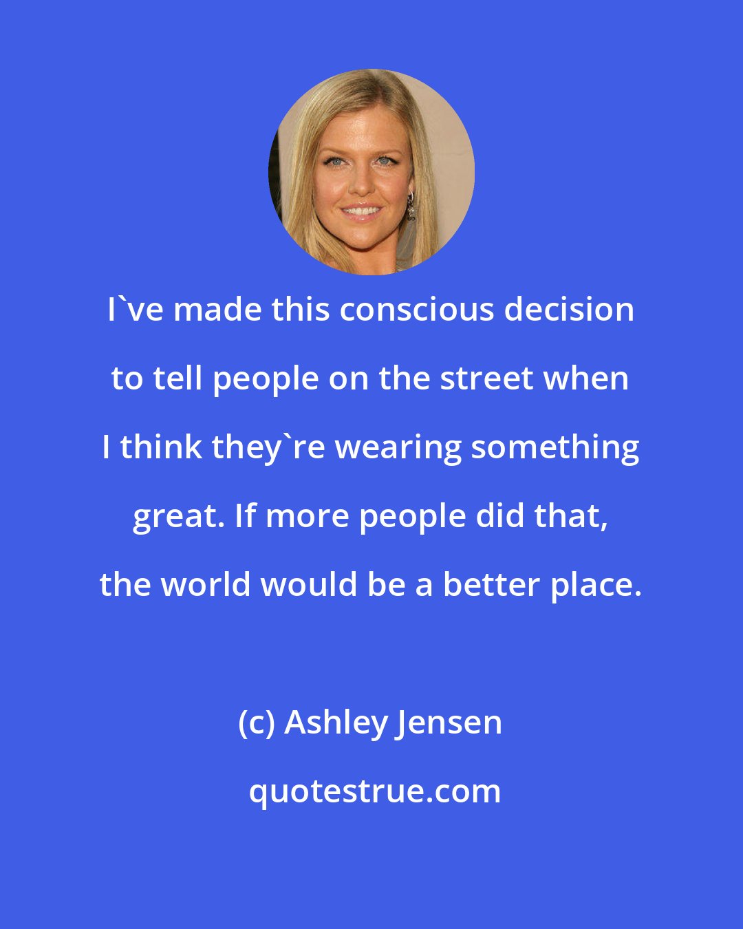 Ashley Jensen: I've made this conscious decision to tell people on the street when I think they're wearing something great. If more people did that, the world would be a better place.