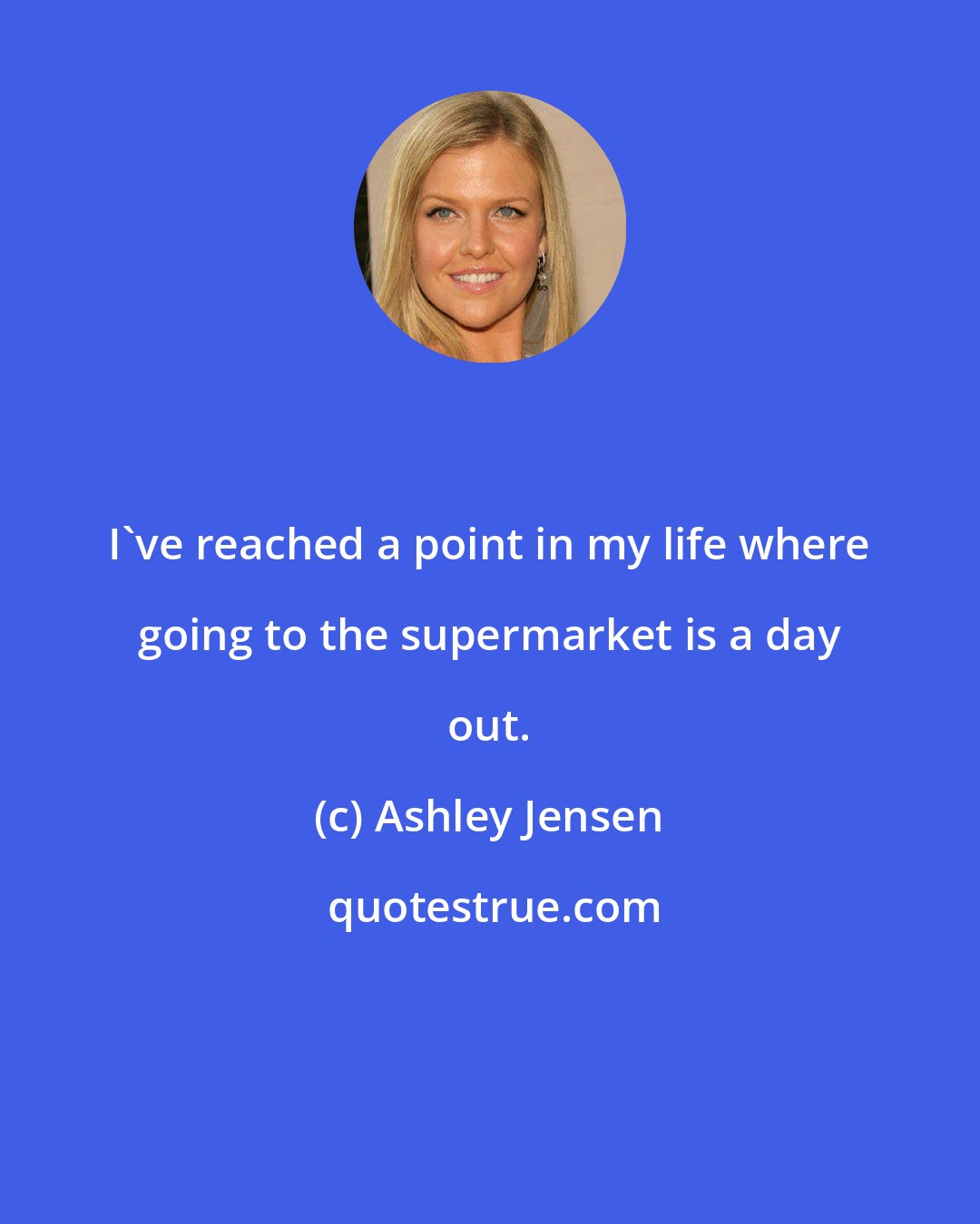 Ashley Jensen: I've reached a point in my life where going to the supermarket is a day out.