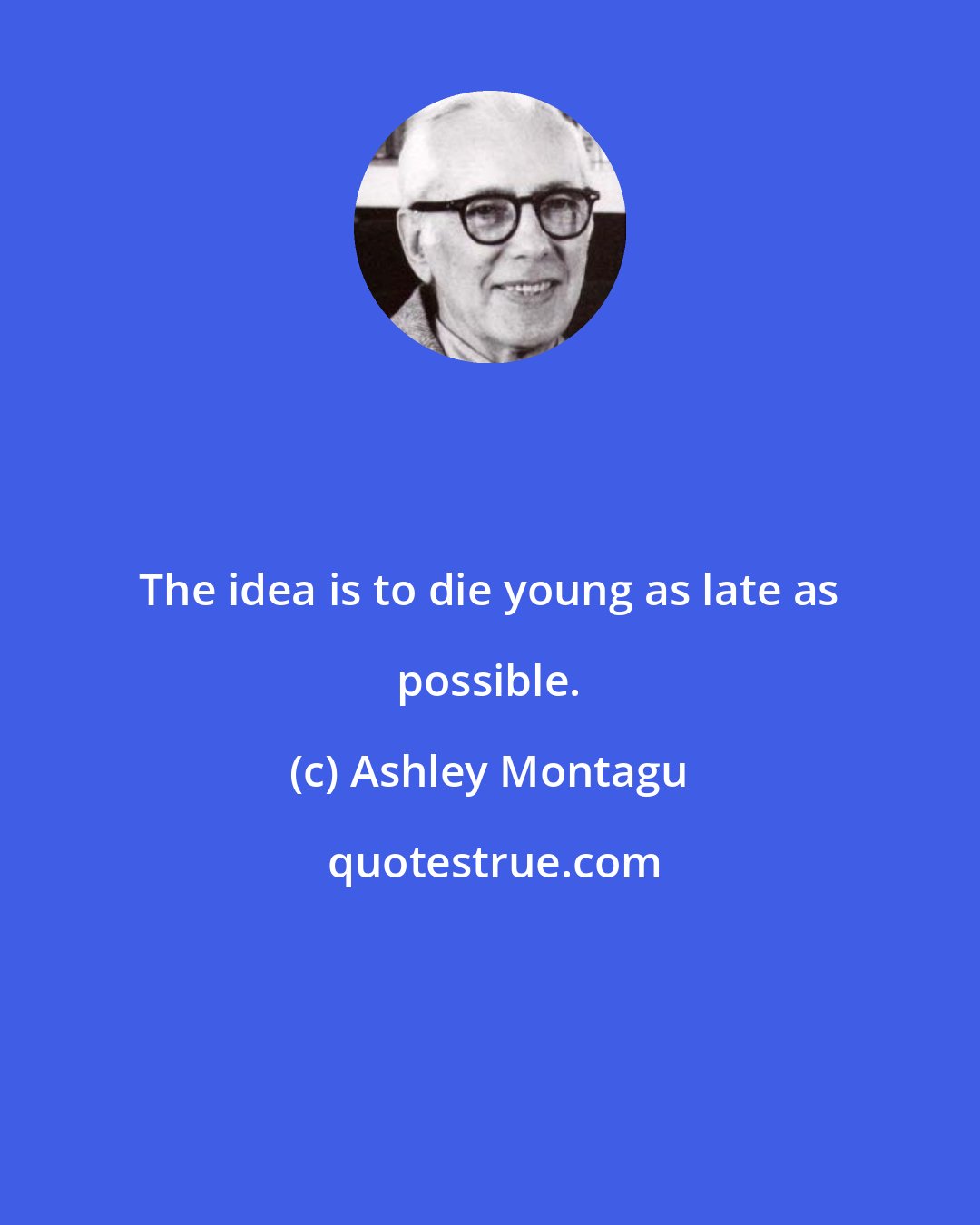 Ashley Montagu: The idea is to die young as late as possible.