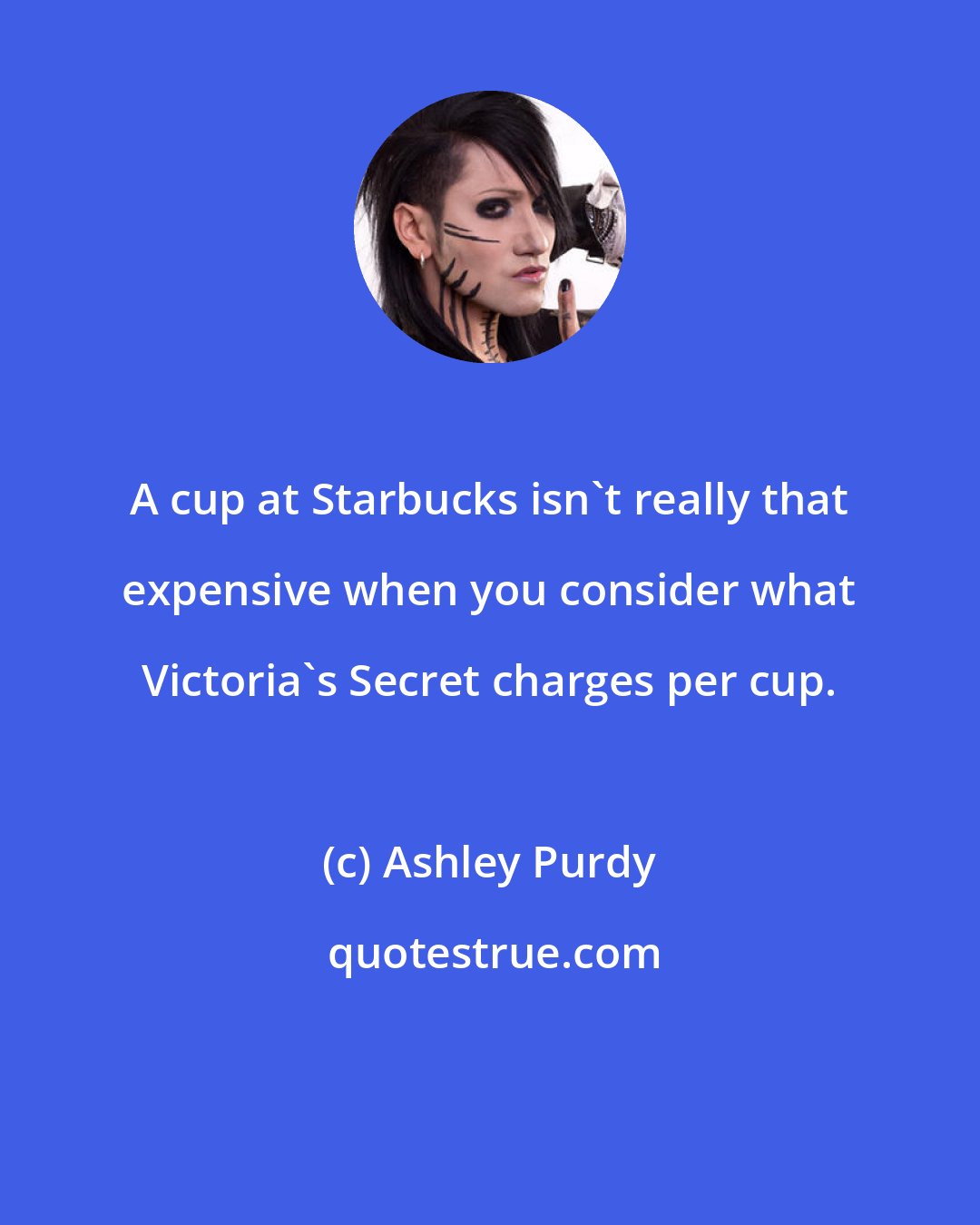 Ashley Purdy: A cup at Starbucks isn't really that expensive when you consider what Victoria's Secret charges per cup.