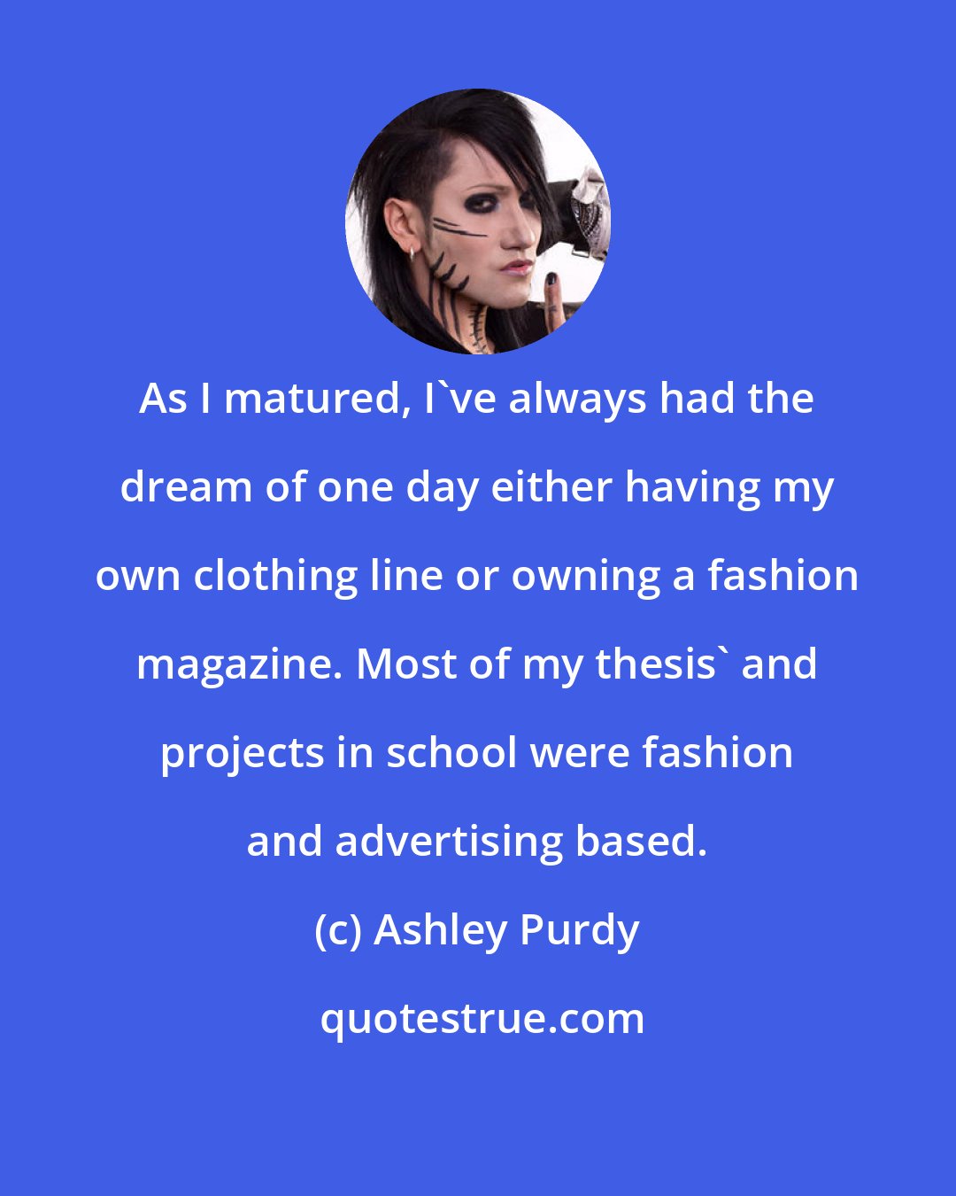 Ashley Purdy: As I matured, I've always had the dream of one day either having my own clothing line or owning a fashion magazine. Most of my thesis' and projects in school were fashion and advertising based.