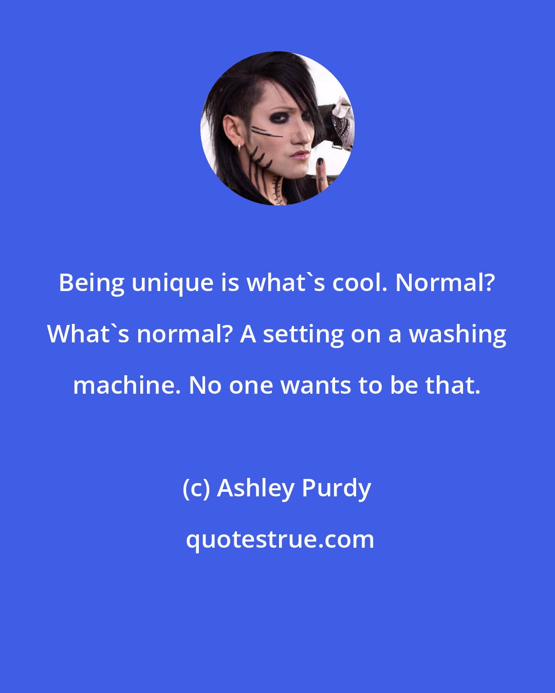 Ashley Purdy: Being unique is what's cool. Normal? What's normal? A setting on a washing machine. No one wants to be that.