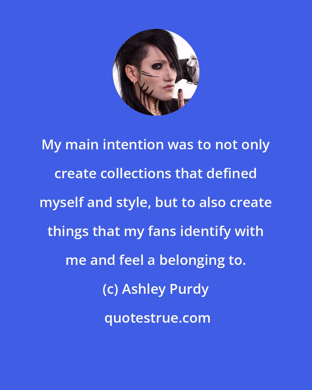 Ashley Purdy: My main intention was to not only create collections that defined myself and style, but to also create things that my fans identify with me and feel a belonging to.