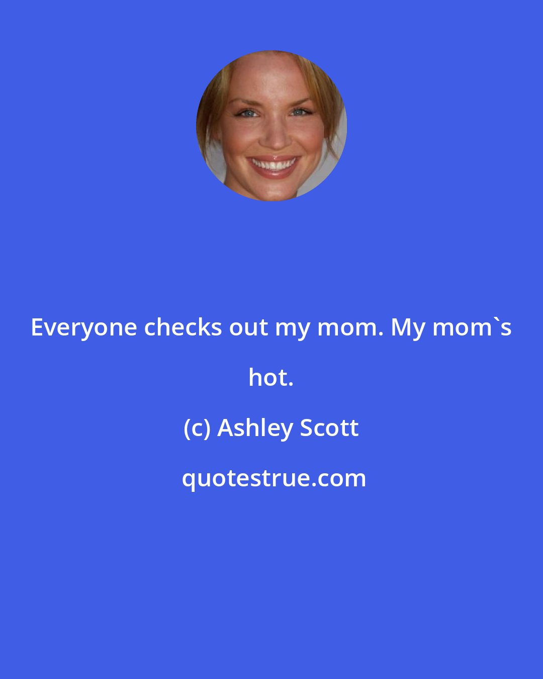 Ashley Scott: Everyone checks out my mom. My mom's hot.