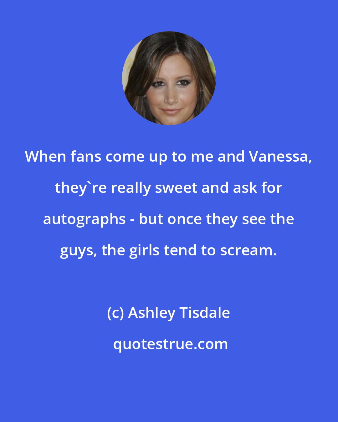 Ashley Tisdale: When fans come up to me and Vanessa, they're really sweet and ask for autographs - but once they see the guys, the girls tend to scream.