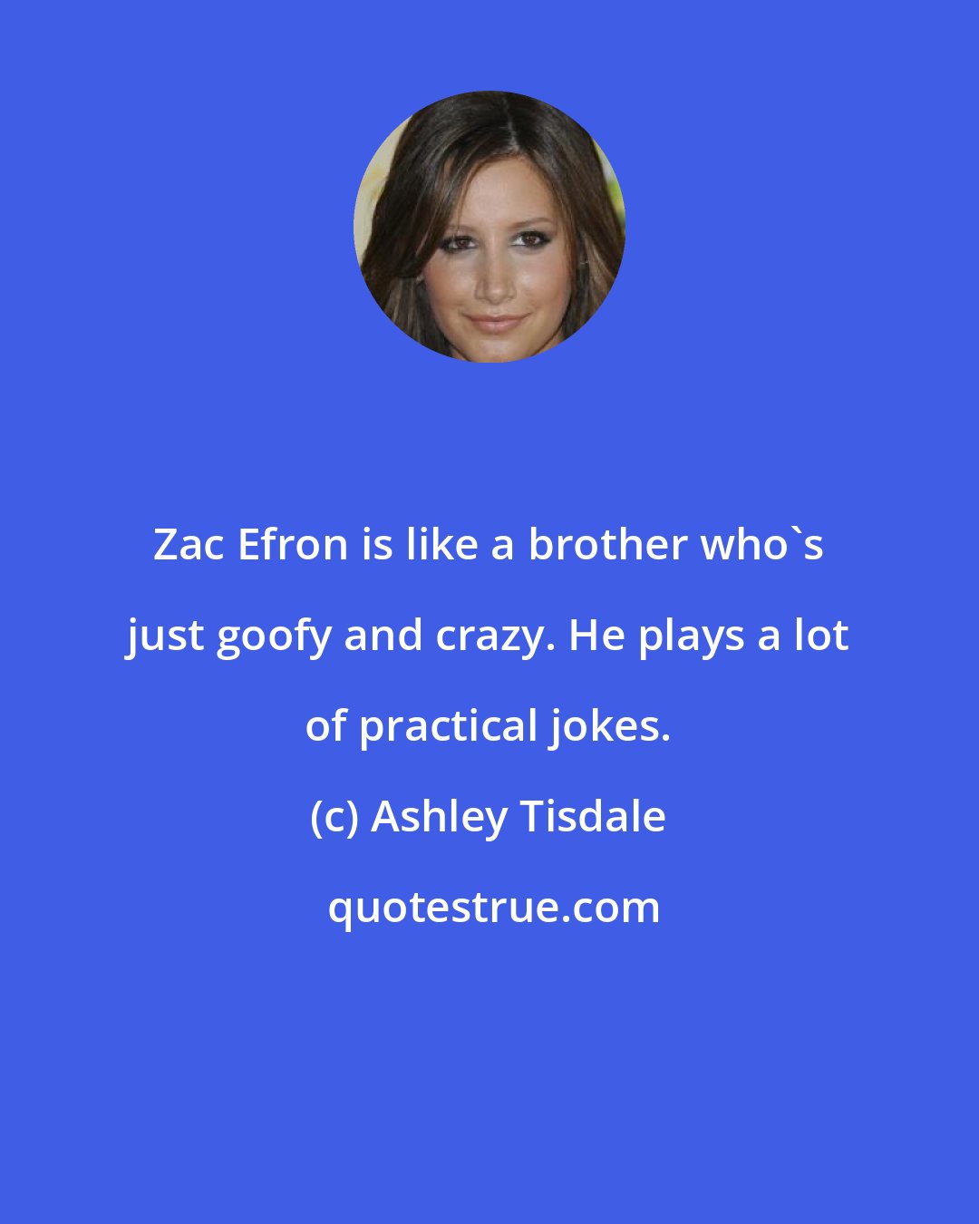 Ashley Tisdale: Zac Efron is like a brother who's just goofy and crazy. He plays a lot of practical jokes.